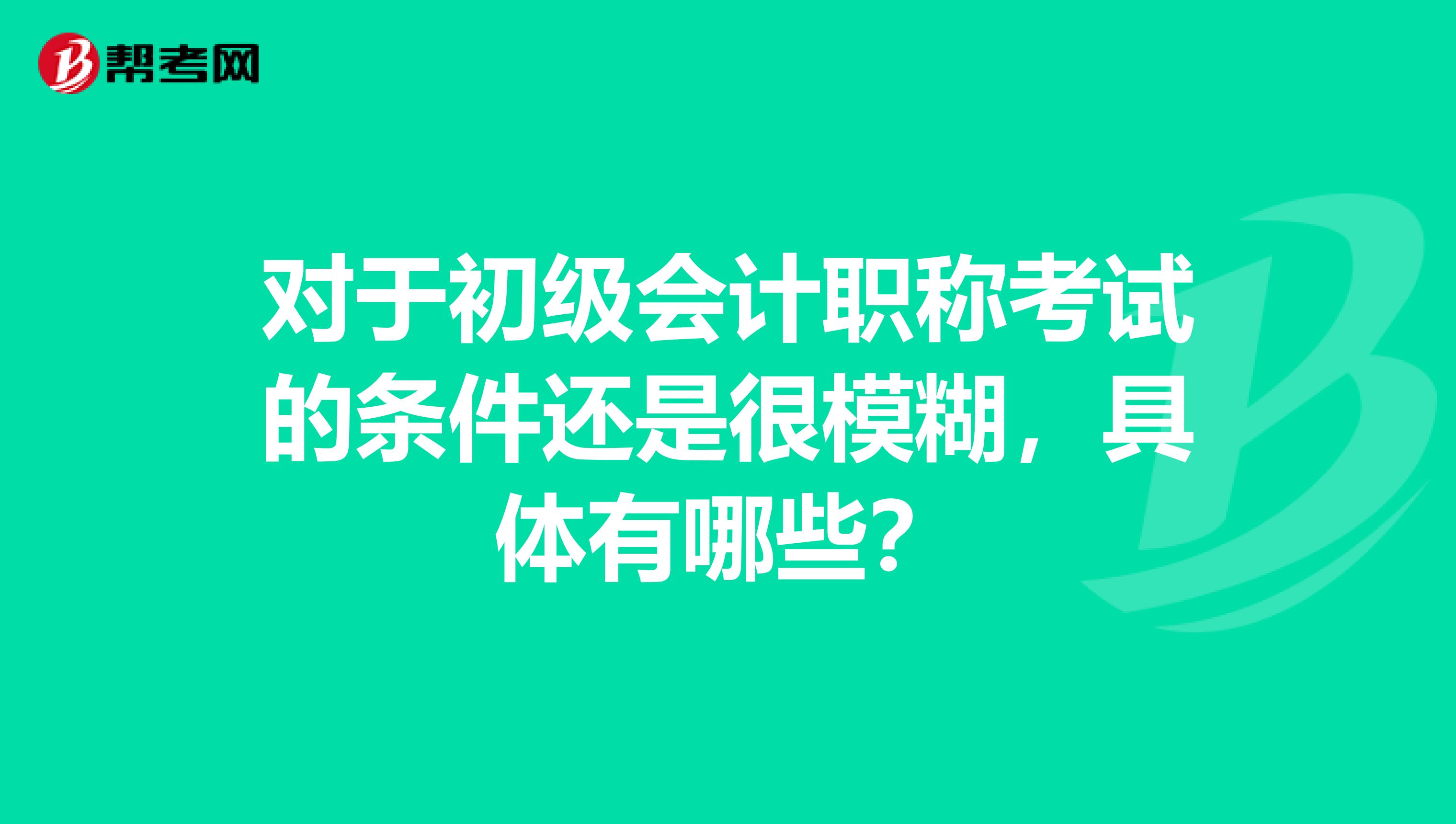 对于初级会计职称考试的条件还是很模糊，具体有哪些？