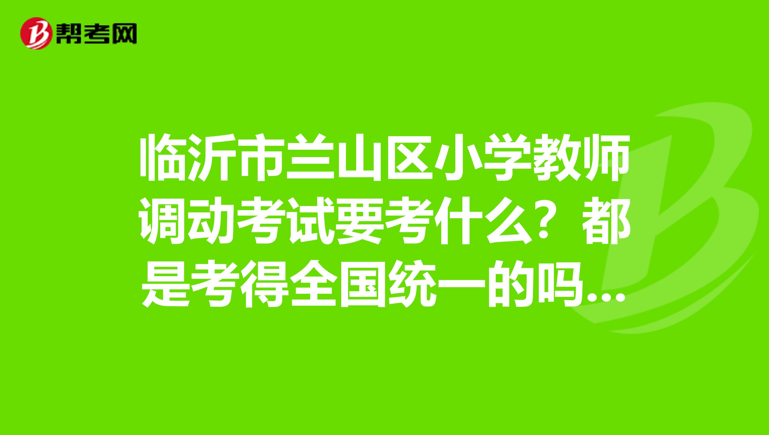 临沂市兰山区小学教师调动考试要考什么？都是考得全国统一的吗。应该把复习重点放在什么上