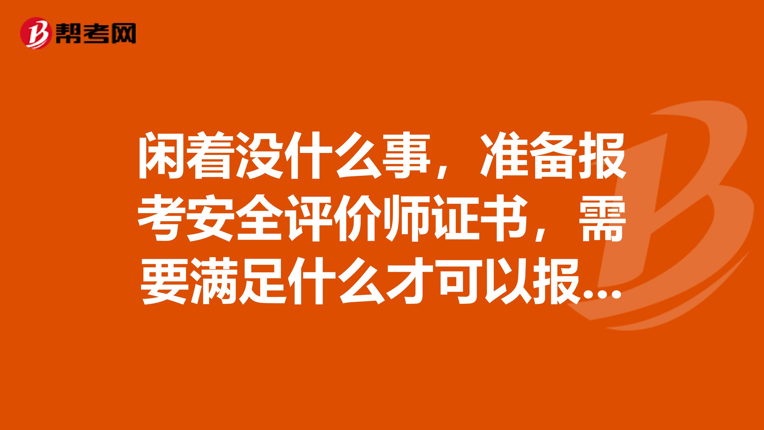 闲着没什么事,准备报考安全评价师证书,需要满足什么才可以报名?