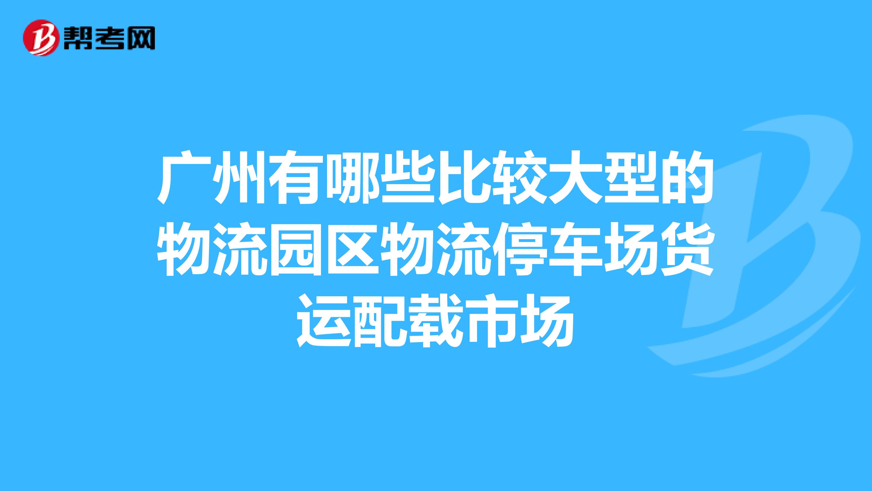 广州有哪些比较大型的物流园区物流停车场货运配载市场