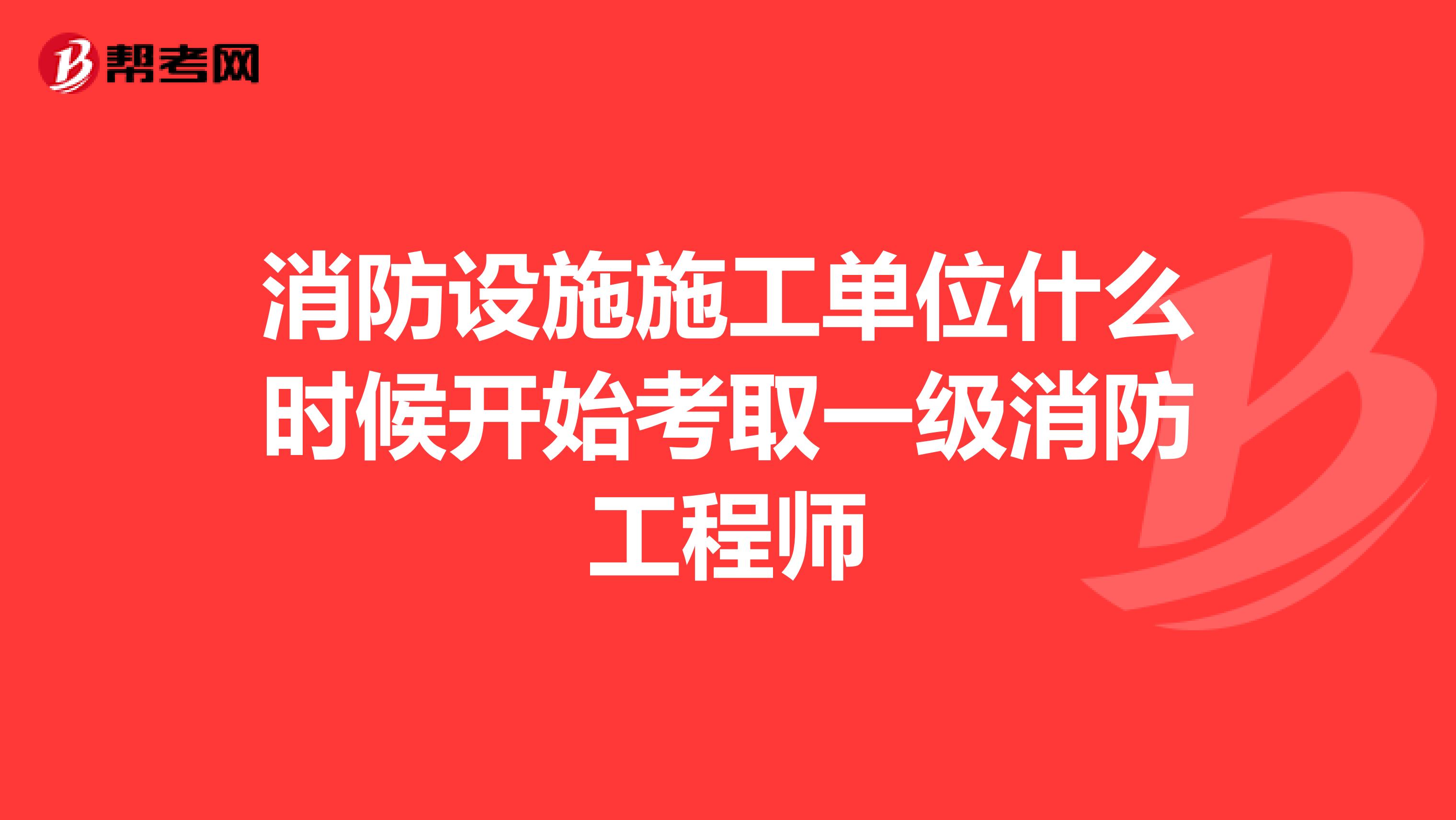 消防设施施工单位什么时候开始考取一级消防工程师