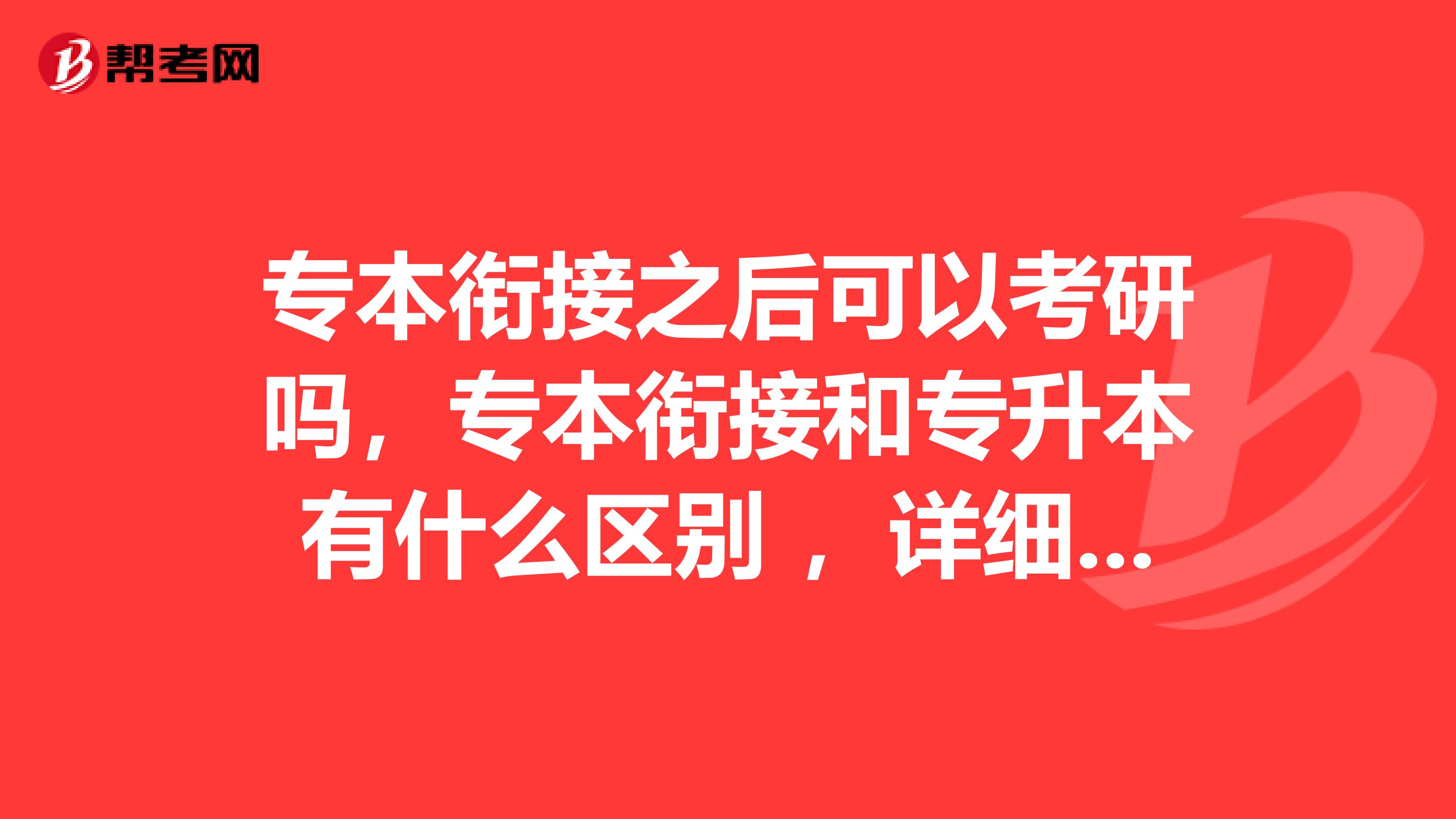 专本衔接之后可以考研吗，专本衔接和专升本有什么区别 ，详细点，谢谢。