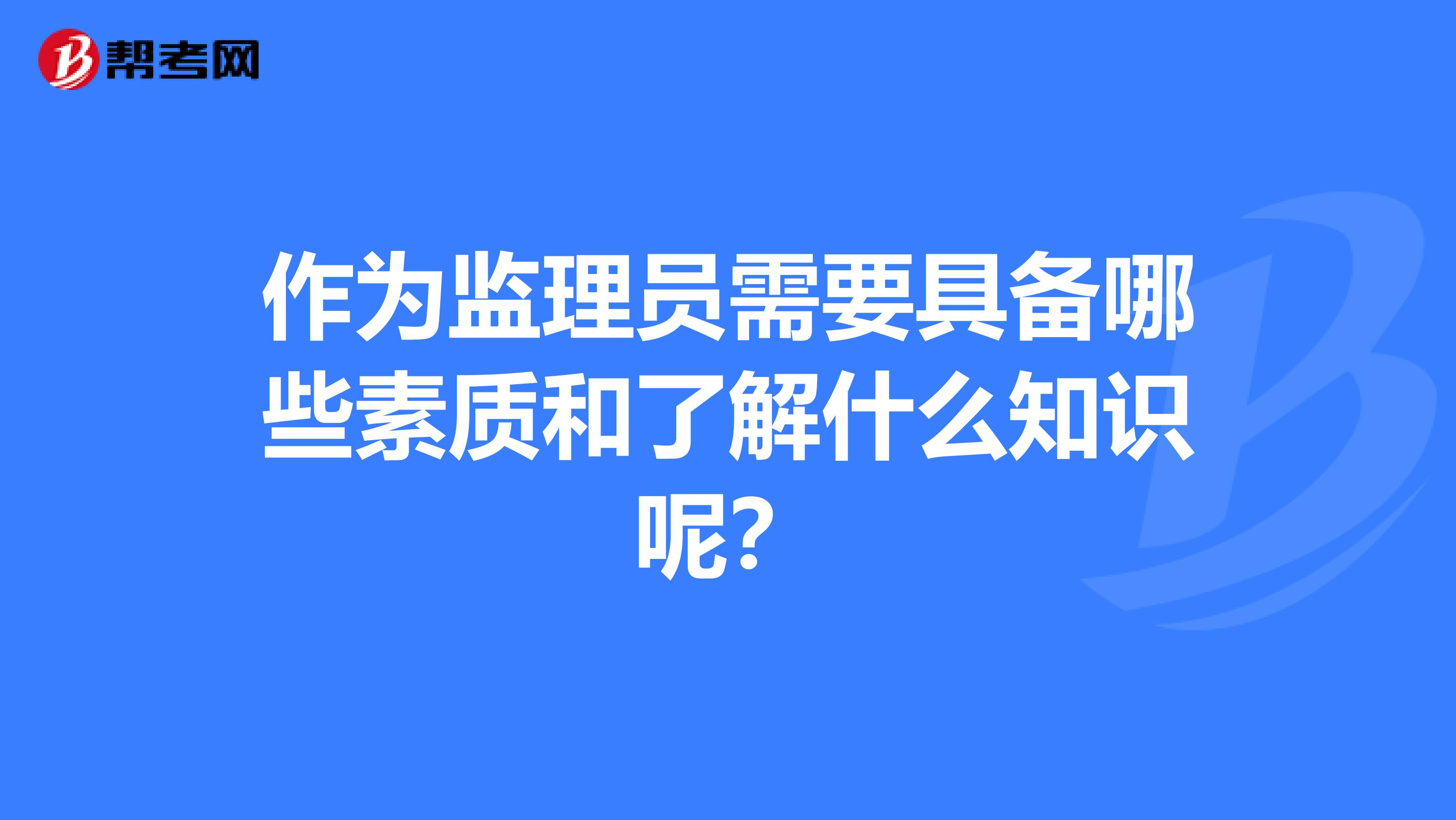 作为监理员需要具备哪些素质和了解什么知识呢？