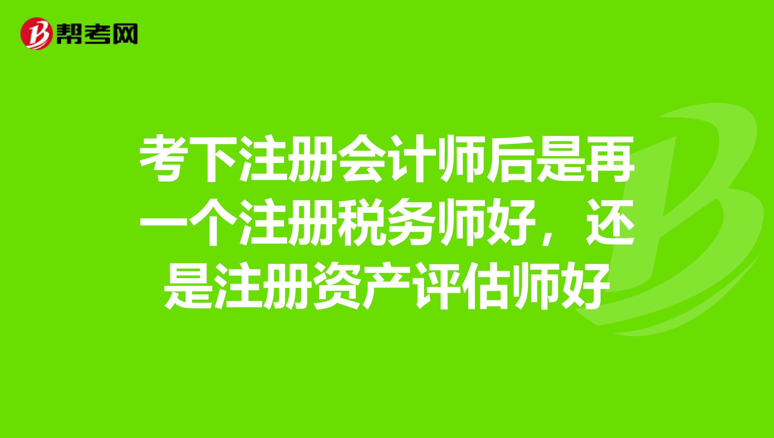 考下注冊(cè)會(huì)計(jì)師后是再一個(gè)注冊(cè)稅務(wù)師好，還是注冊(cè)資產(chǎn)評(píng)估師好