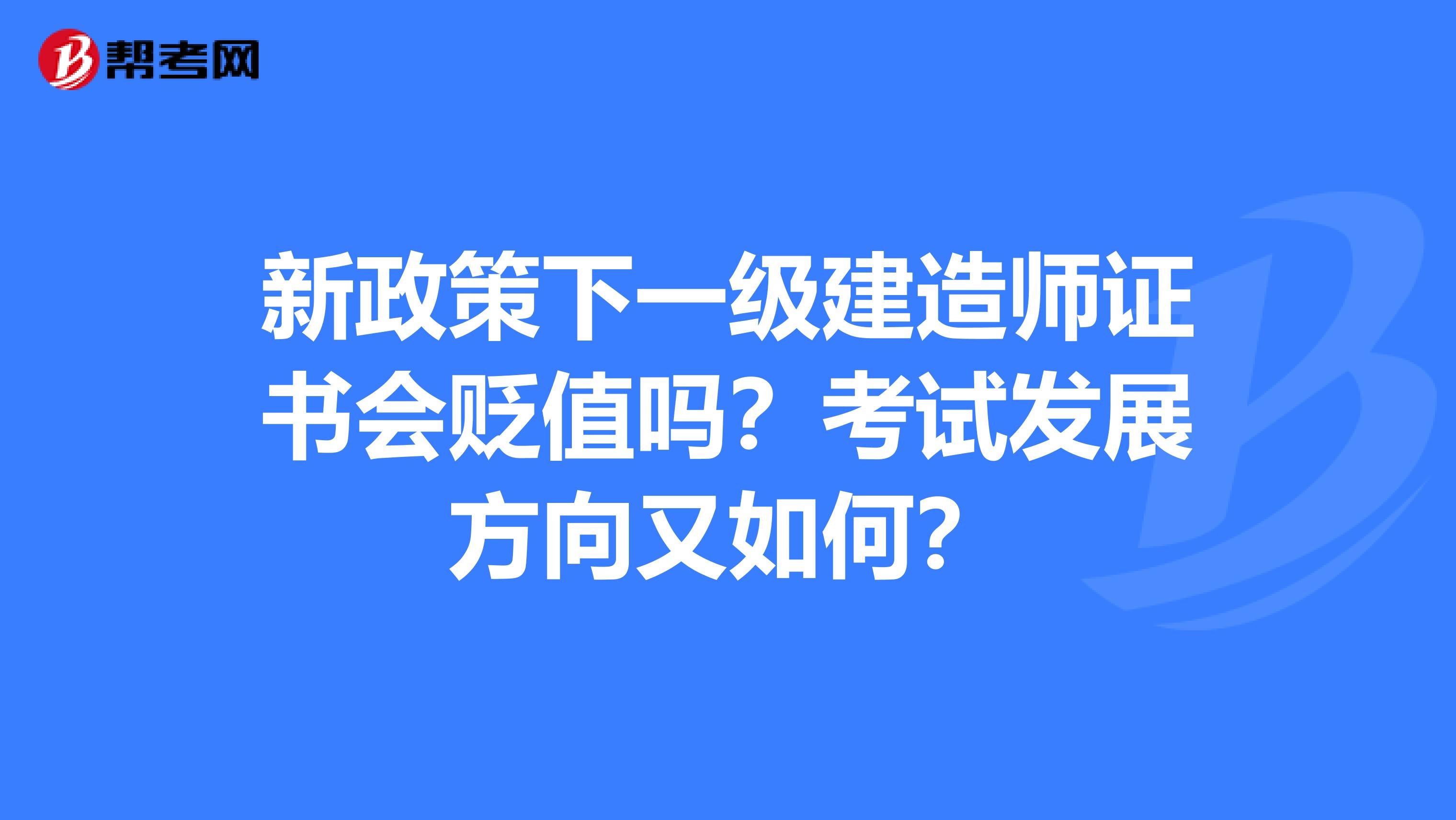 新政策下一级建造师证书会贬值吗?考试发展方向又如何?