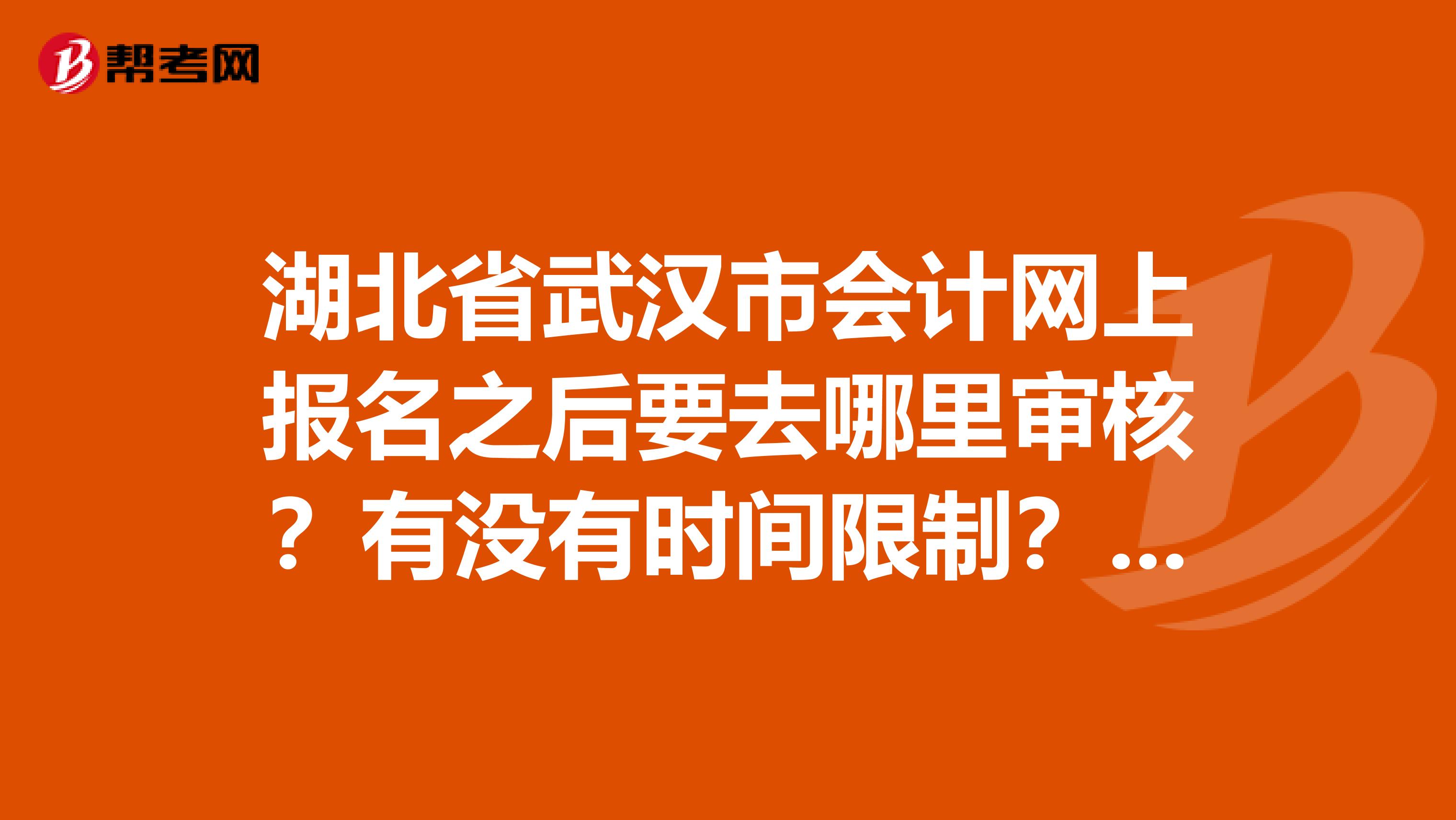 湖北省武汉市会计网上报名之后要去哪里审核?有没有时间限制?我是洪山区的。