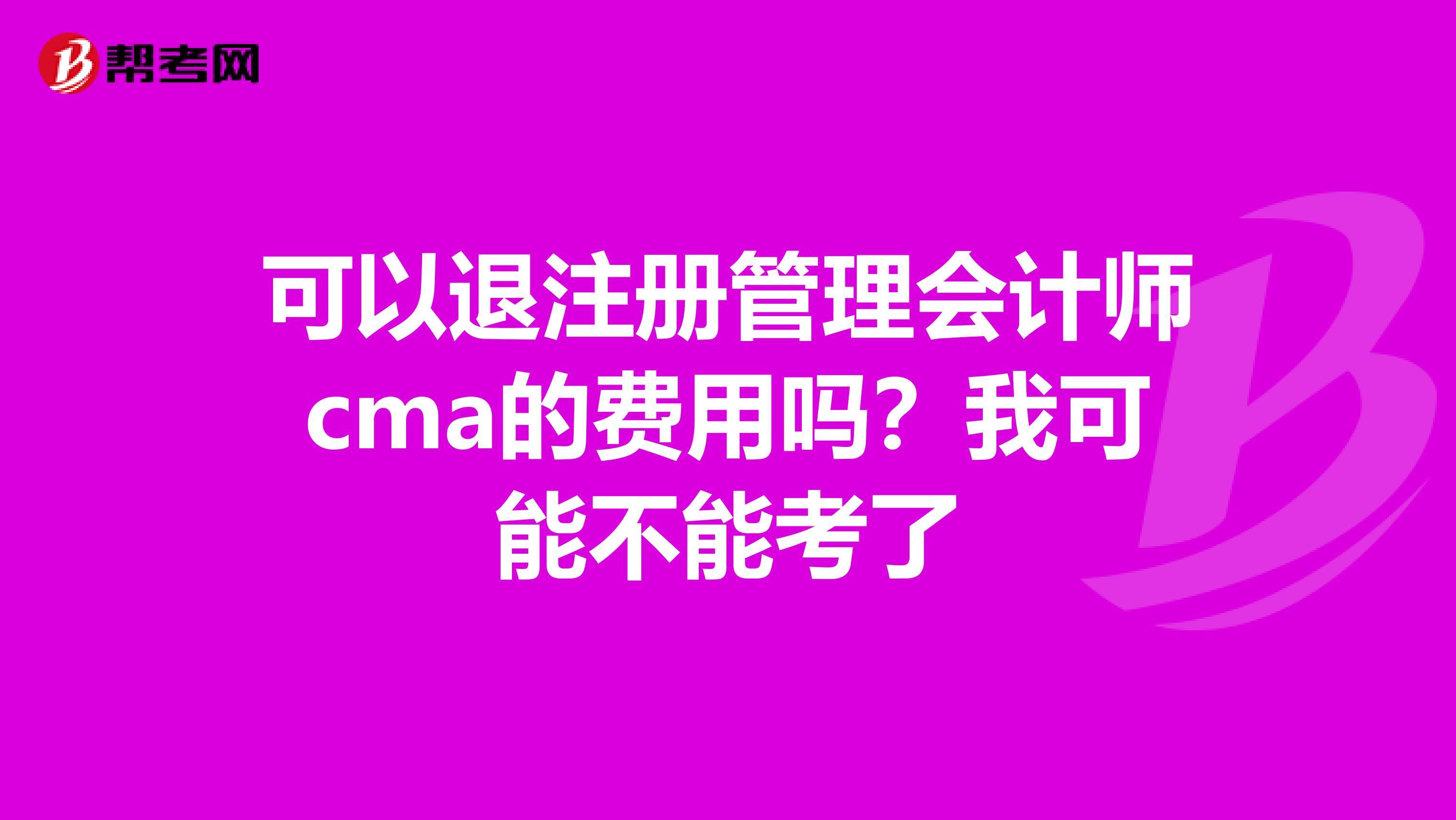 可以退注冊管理會計師cma的費用嗎？我可能不能考了