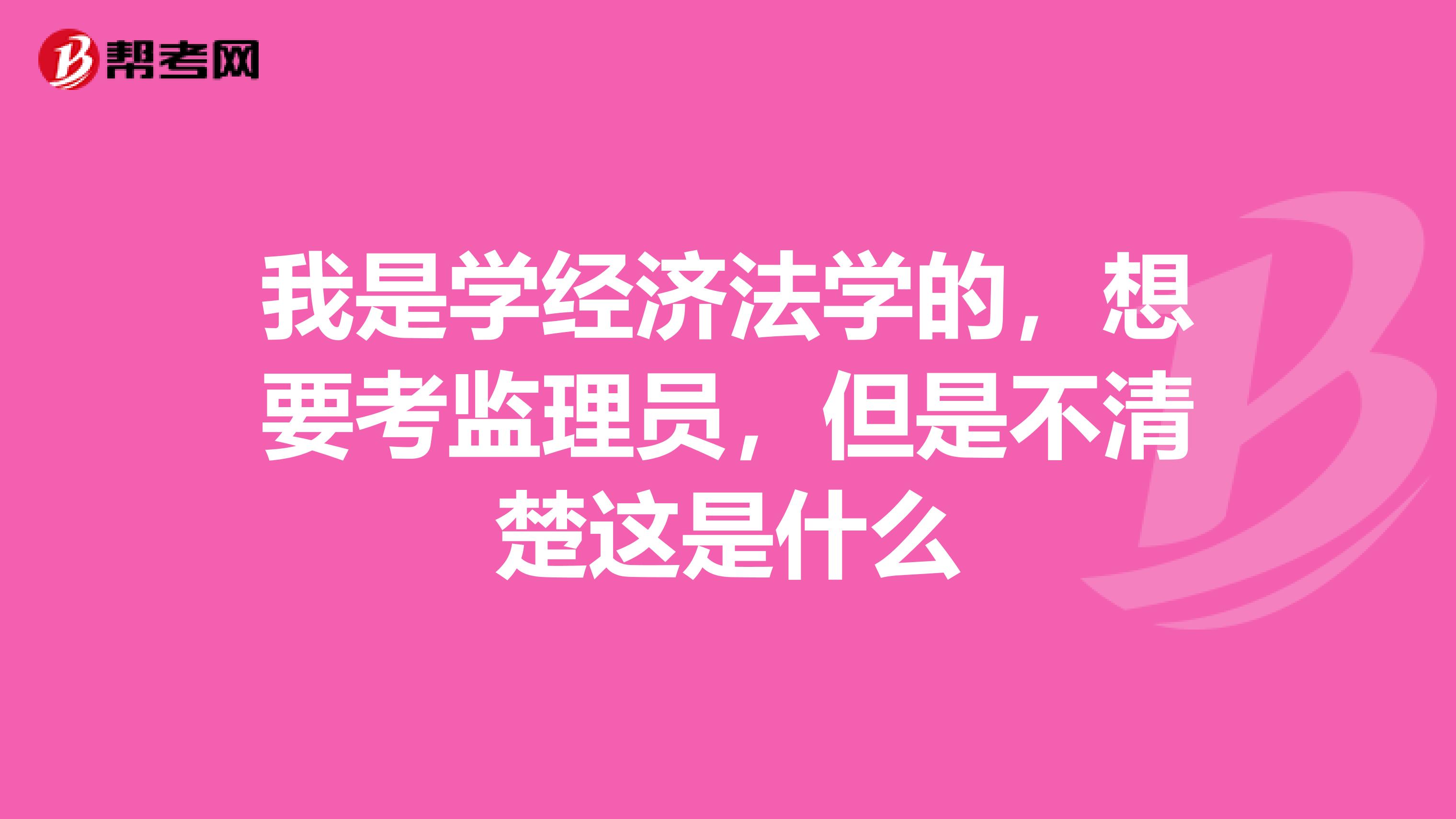 我是学经济法学的，想要考监理员，但是不清楚这是什么