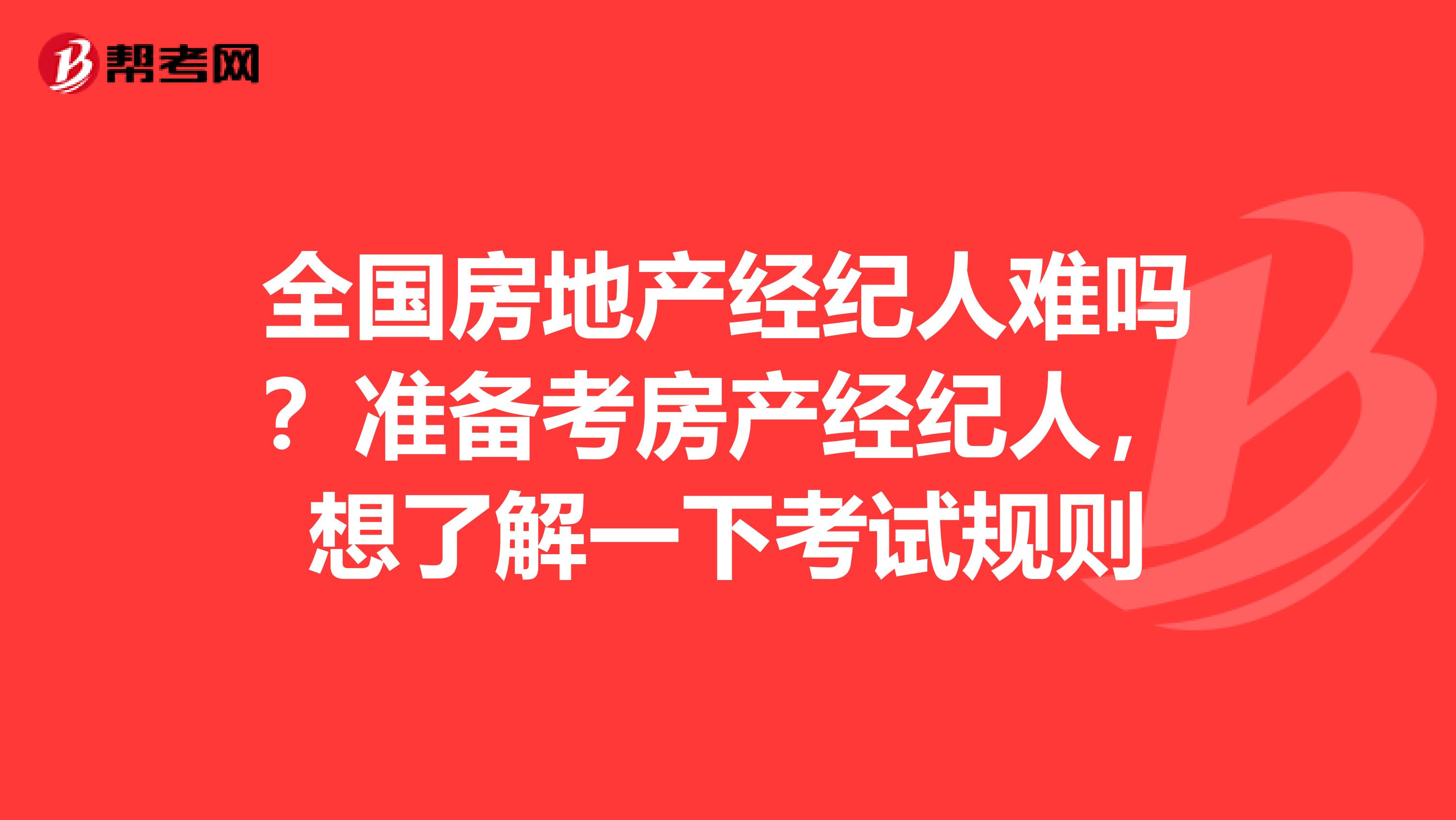 全国房地产经纪人难吗？准备考房产经纪人，想了解一下考试规则