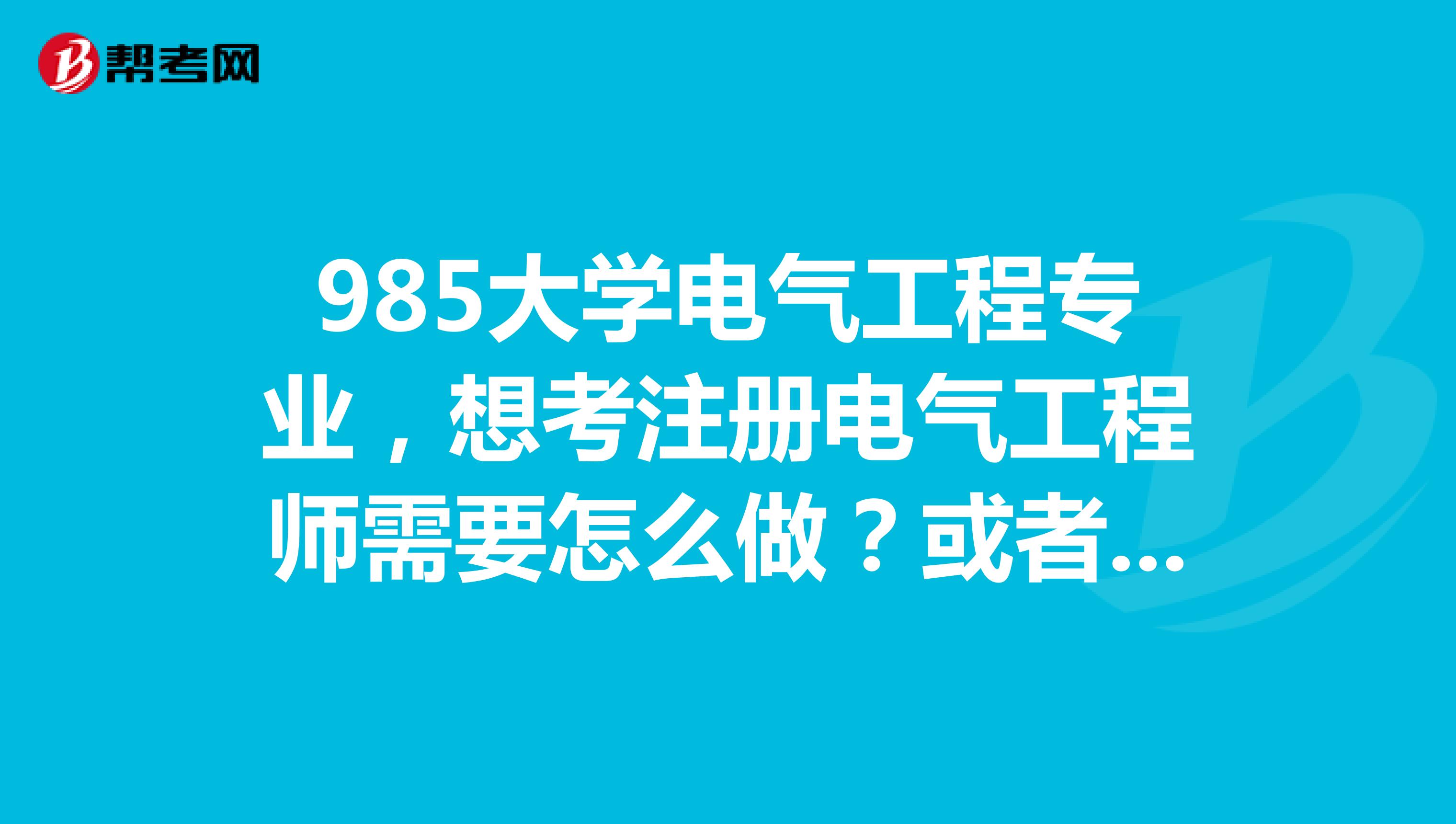 985大学电气工程专业,想考注册电气工程师需要怎么做?或者报考条件是什么?