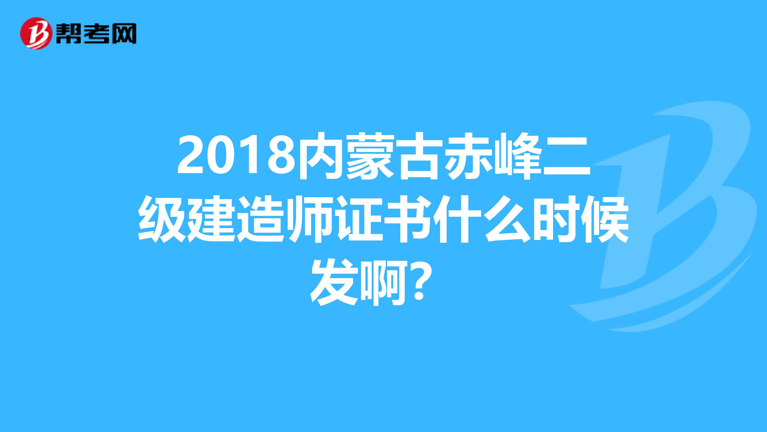 2018内蒙古赤峰二级建造师证书什么时候发啊?