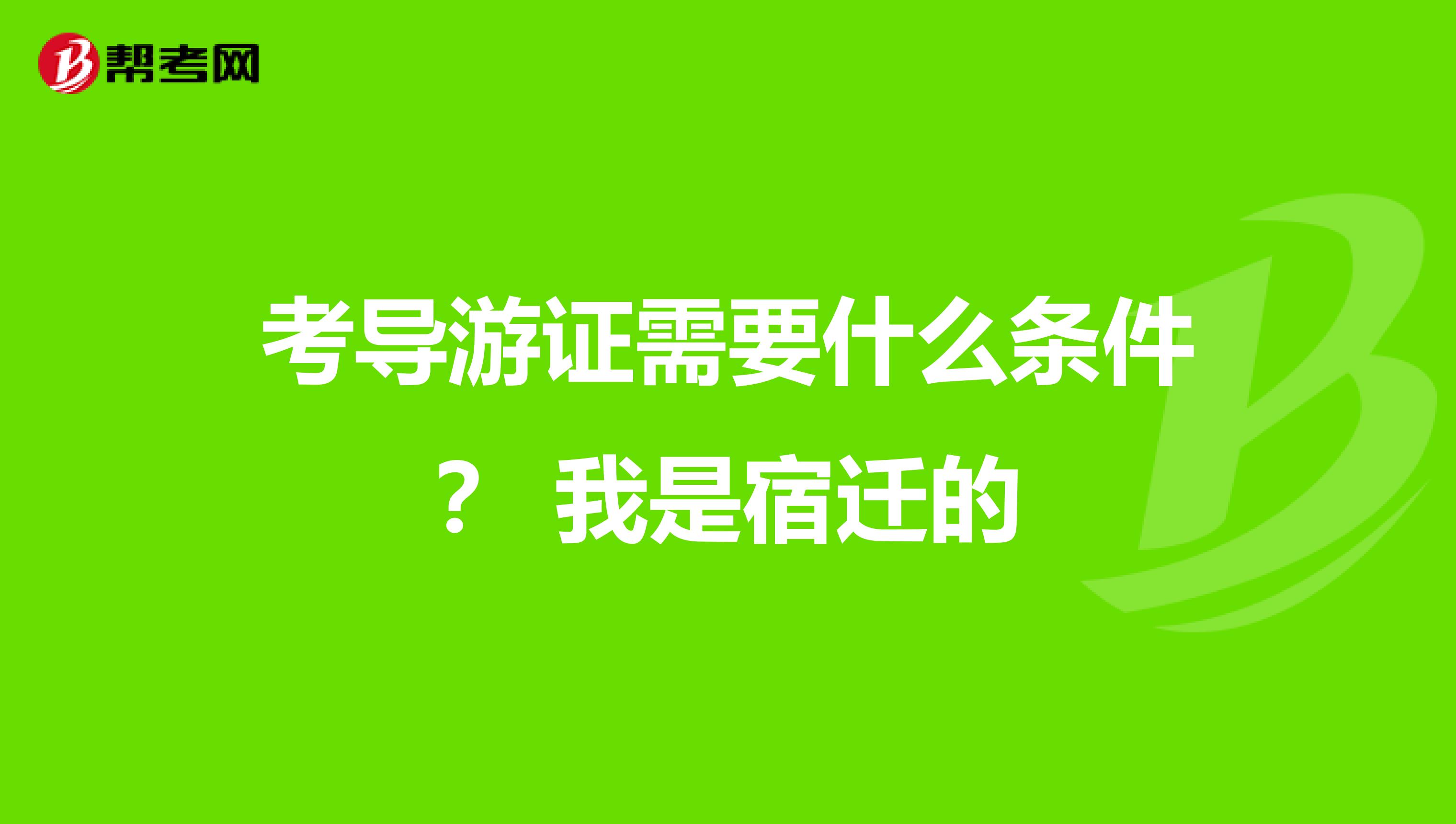 考导游证需要什么条件？ 我是宿迁的