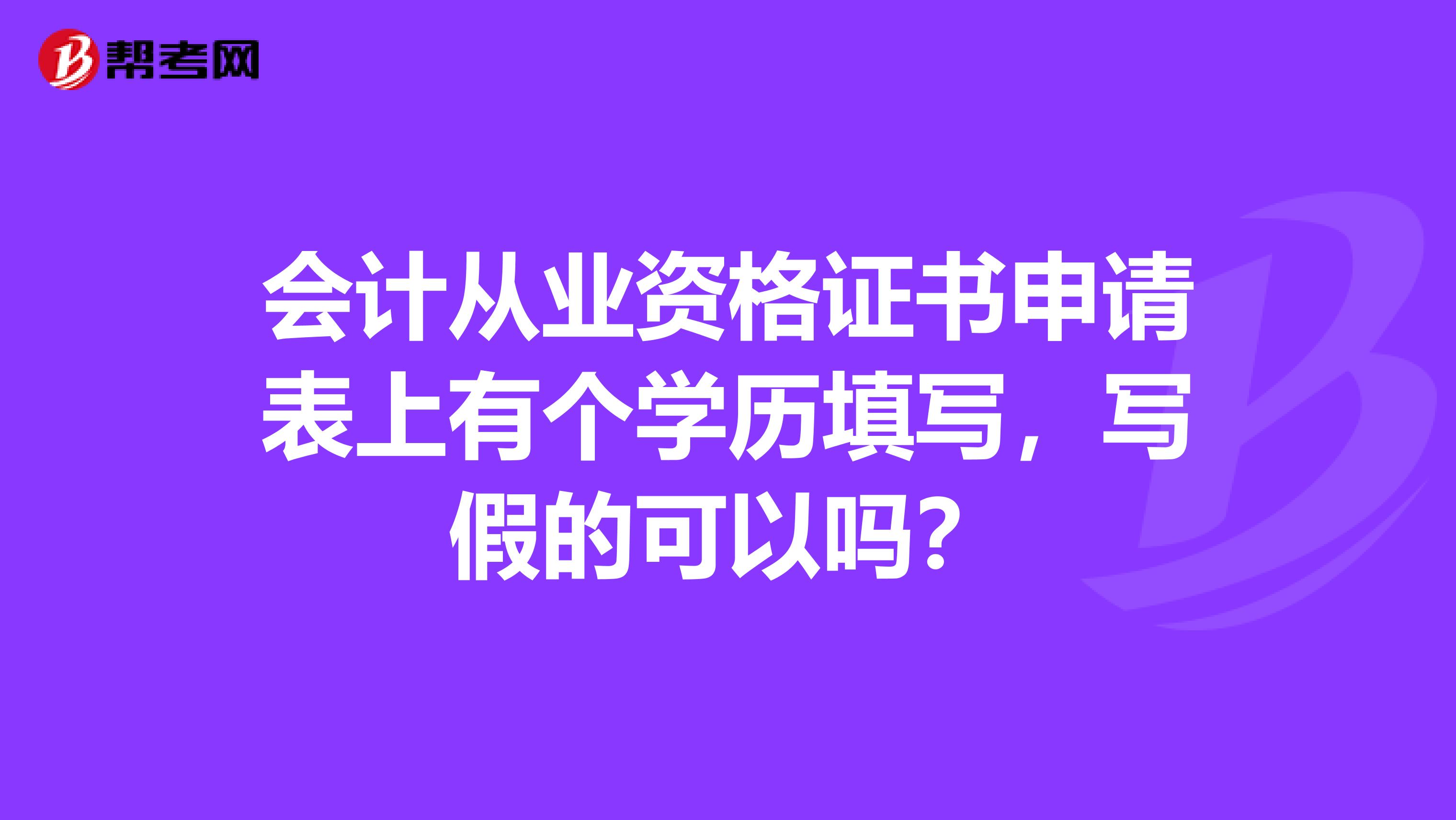 会计从业资格证书申请表上有个学历填写,写假的可以吗?