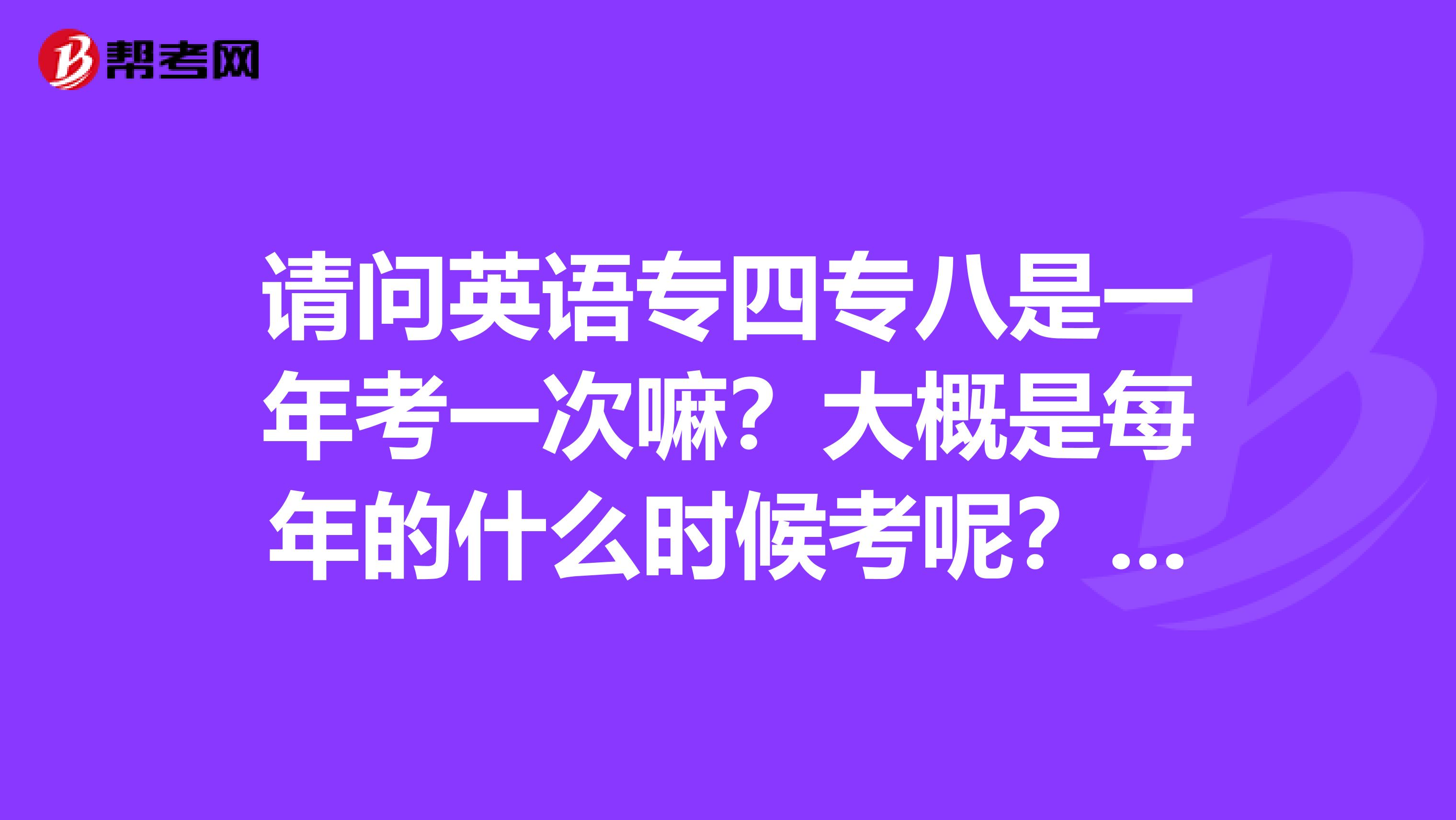 请问英语专四专八是一年考一次嘛?大概是每年的什么时候考呢?谢谢