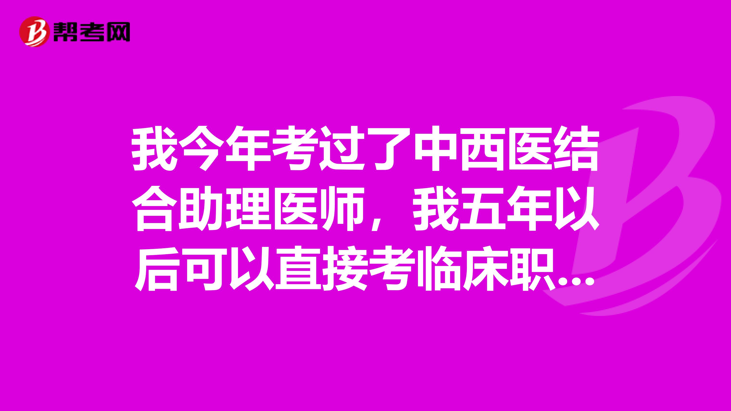 我今年考过了中西医结合助理医师,我五年以后可以直接考临床职业医师吗?我有中西医结合专业中专证书和临床专业大专证书!请知道的老师告诉我!谢谢