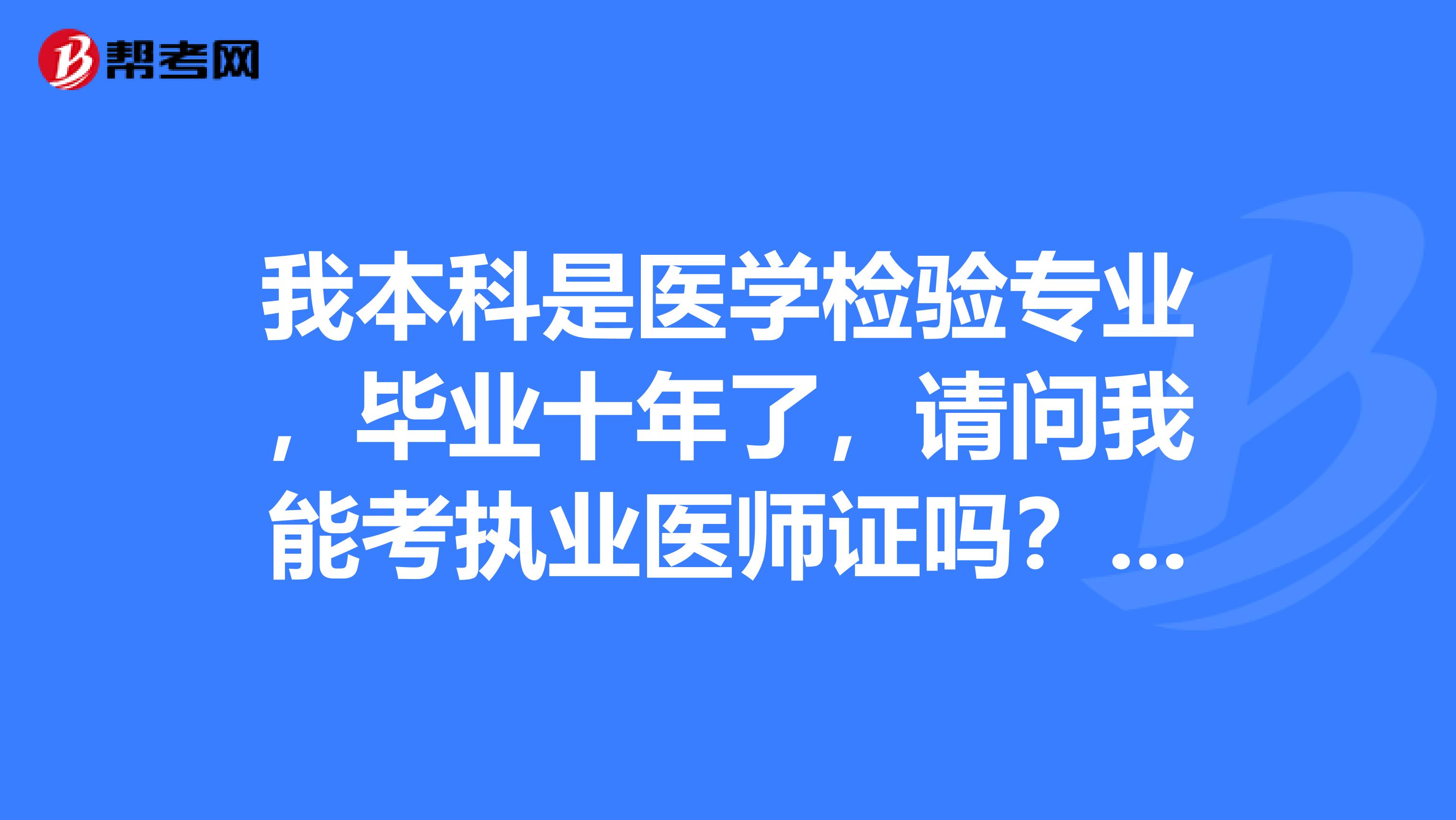 我本科是医学检验专业,毕业十年了,请问我能考执业医师证吗?请大家帮帮我!