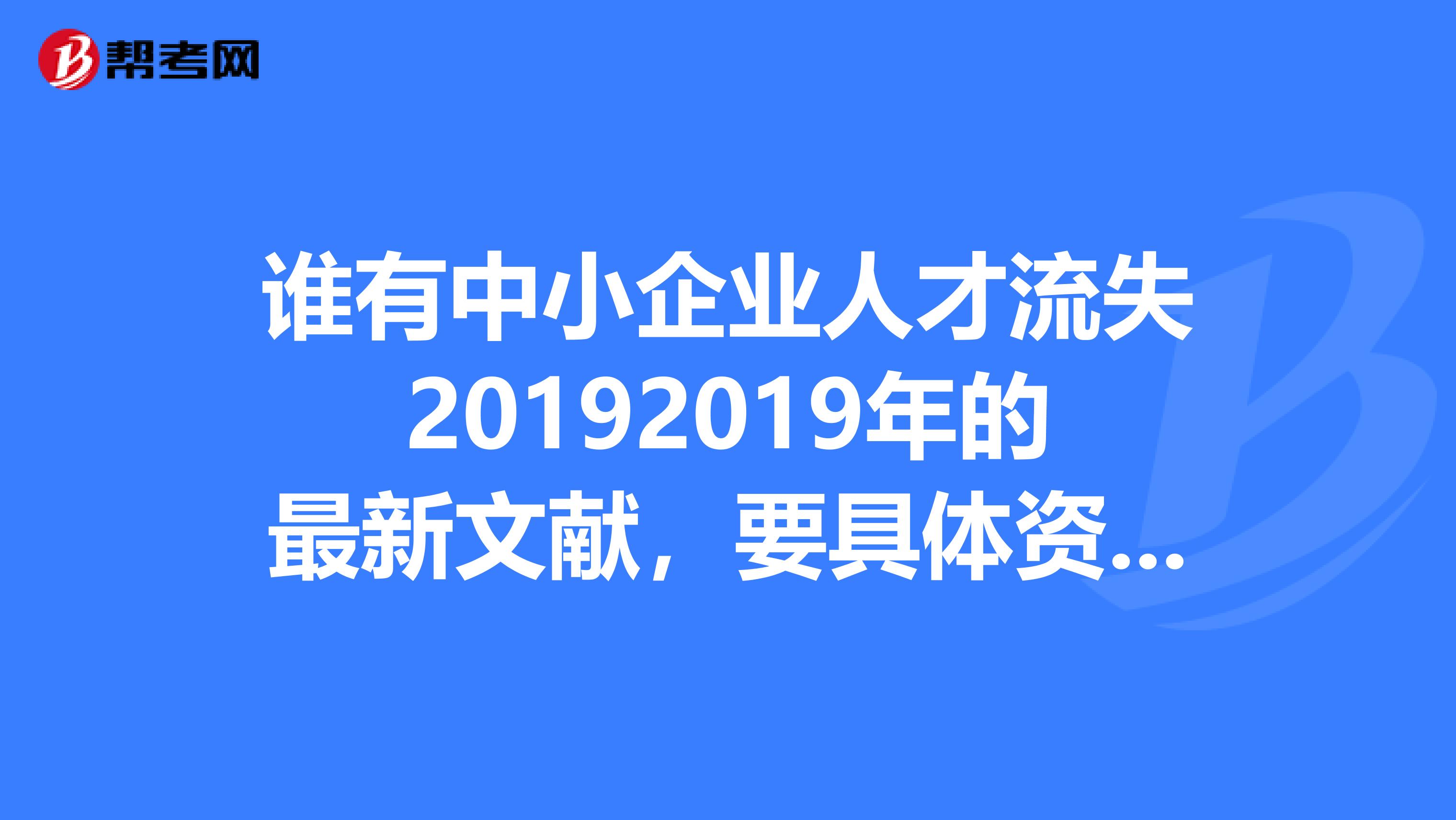 谁有中小企业人才流失20192019年的最新文献,要具体资料。请发送邮箱zhangzhishengvipsina.com.
