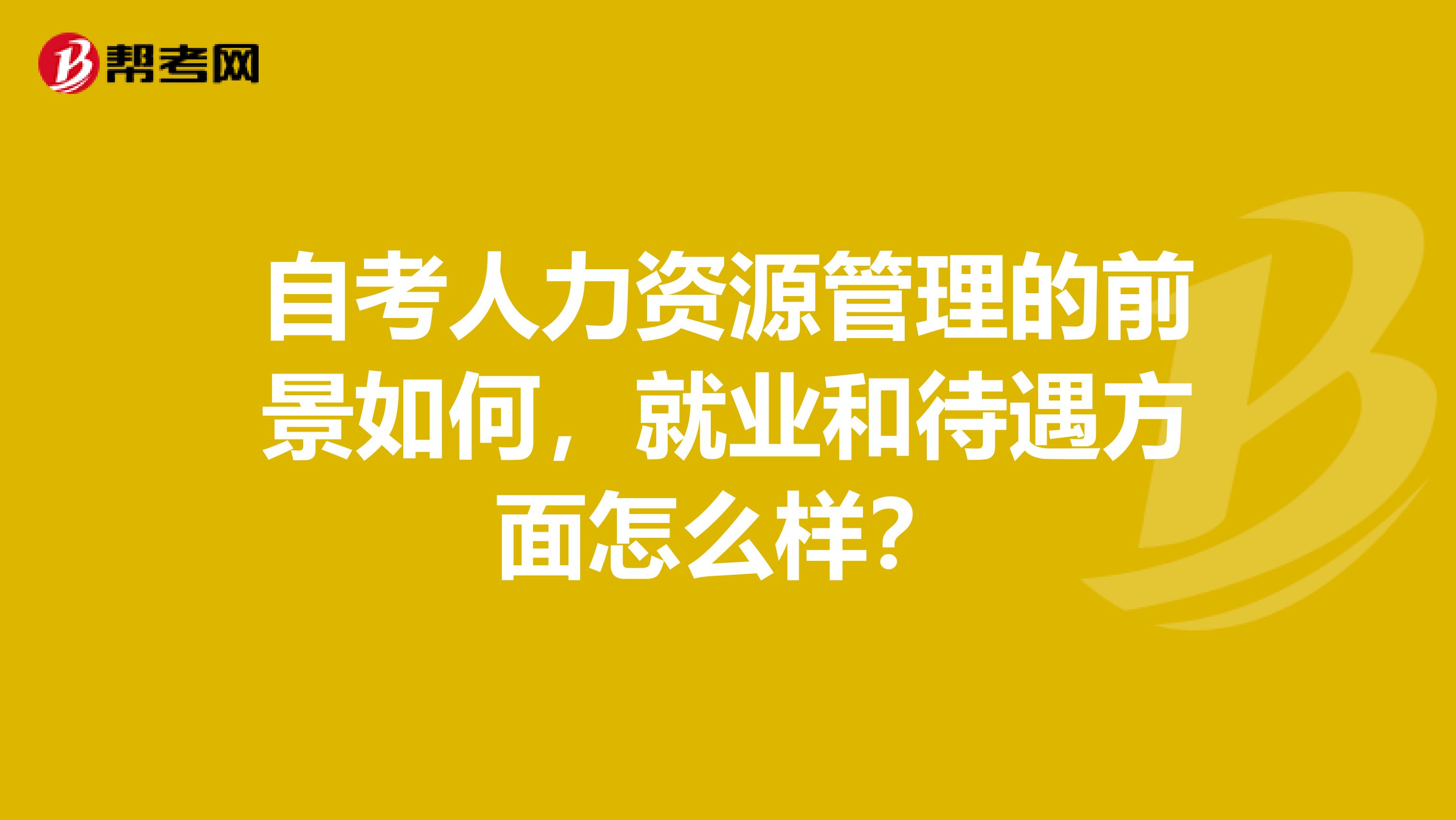 自考人力资源管理的前景如何，就业和待遇方面怎么样？