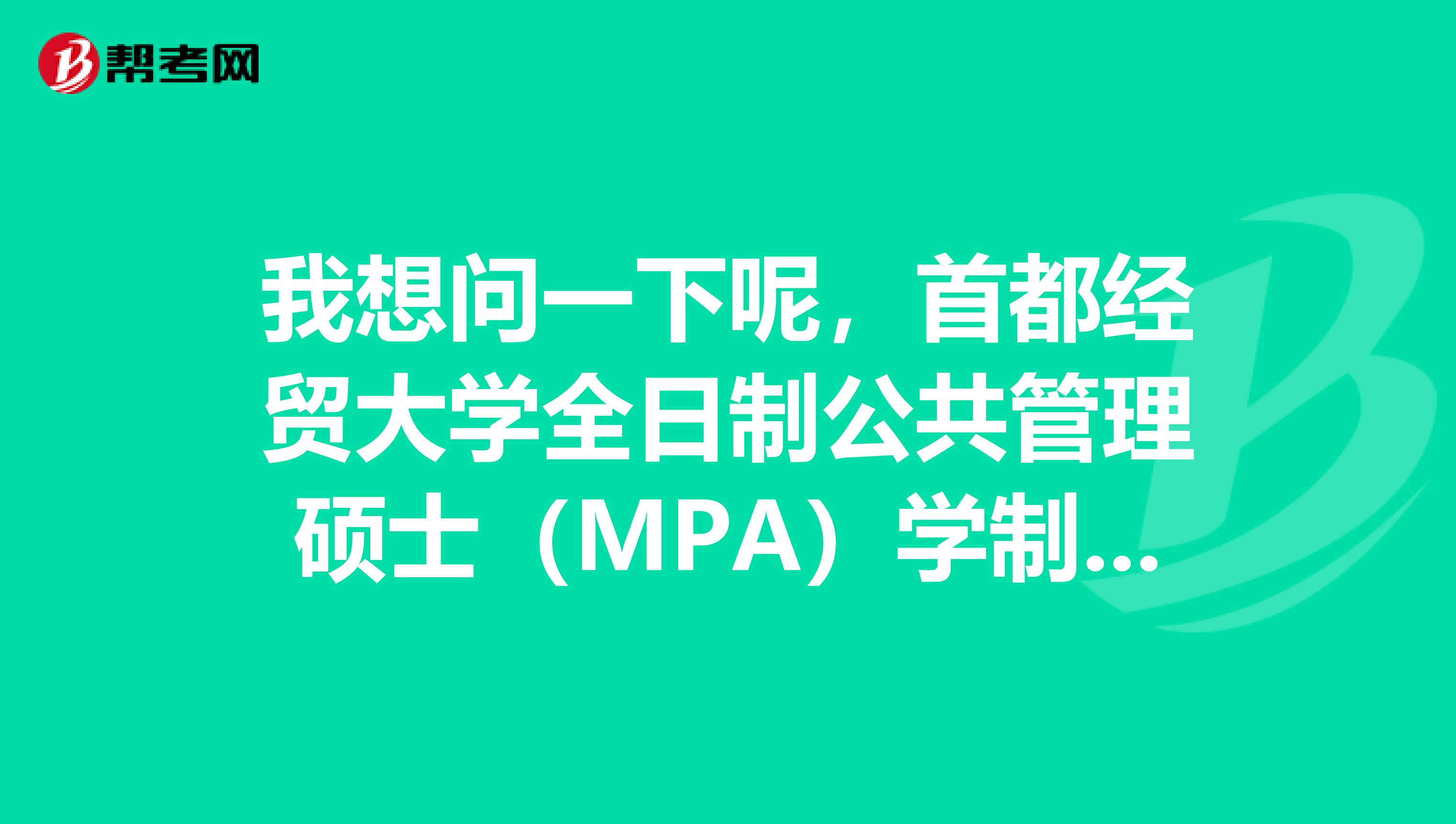 我想问一下呢,首都经贸大学全日制公共管理硕士(MPA)学制几年?在本部上吗?
