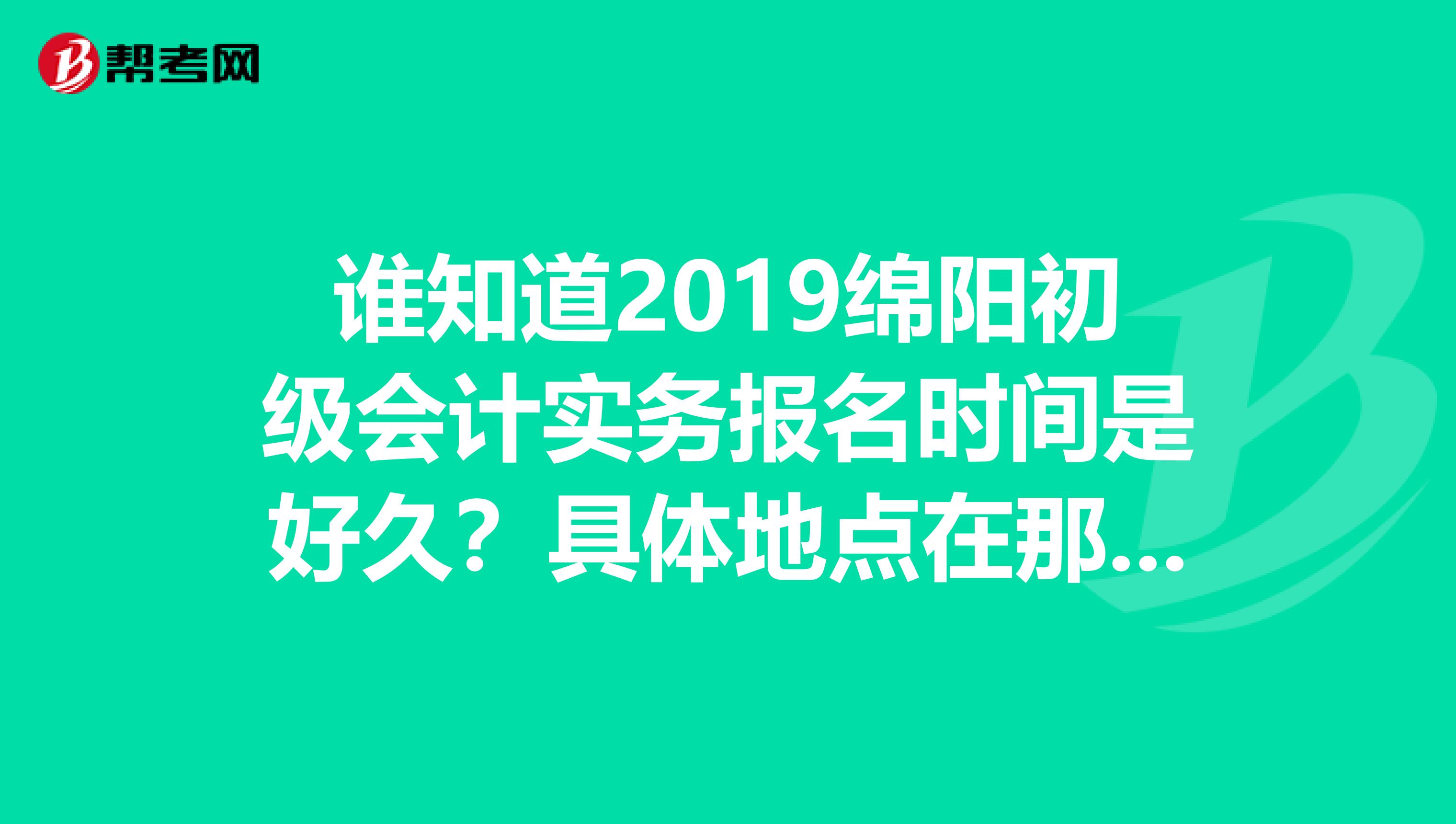 谁知道2019绵阳初级会计实务报名时间是好久?具体地点在那啊?
