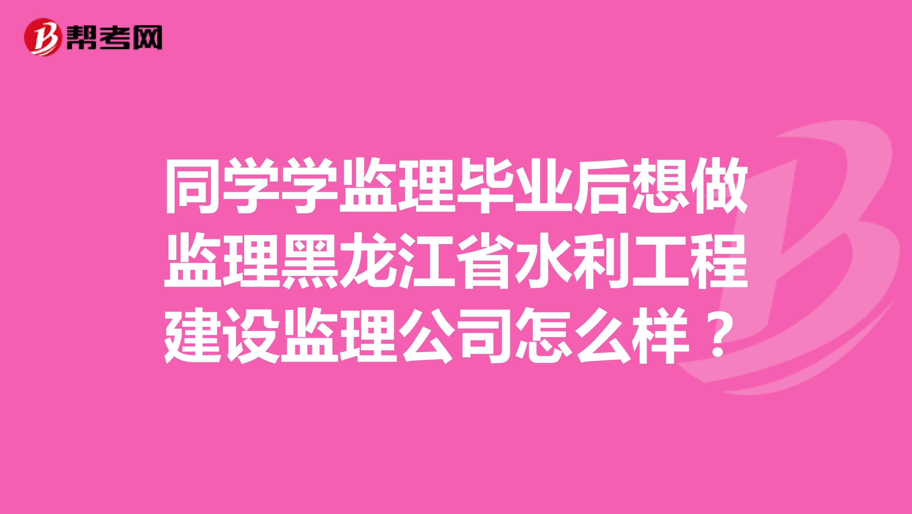 同学学监理毕业后想做监理黑龙江省水利工程建设监理公司怎么样?