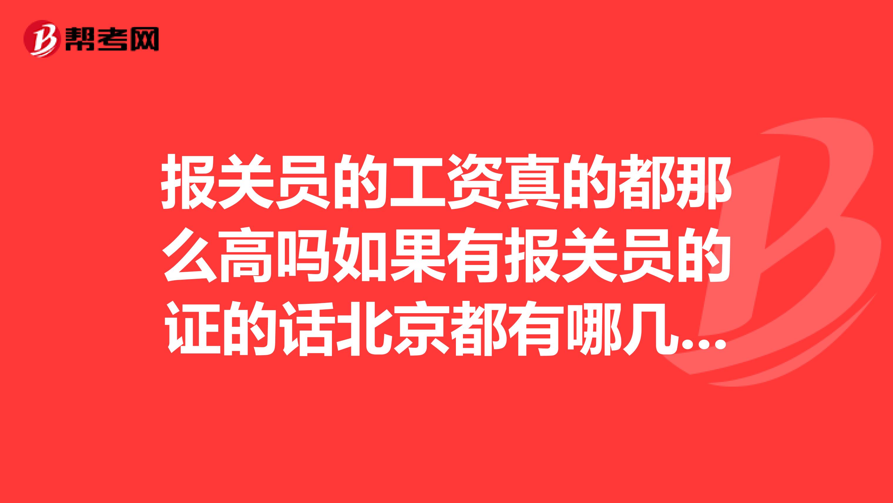 报关员的工资真的都那么高吗如果有报关员的证的话北京都有哪几家公司比较好的