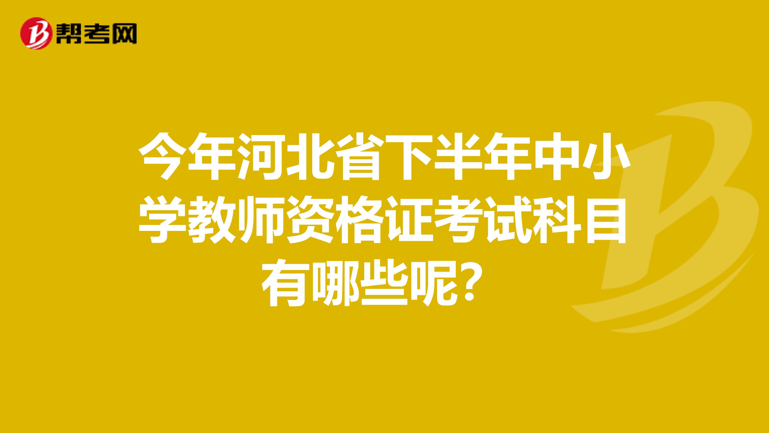 今年河北省下半年中小学教师资格证考试科目有哪些呢？