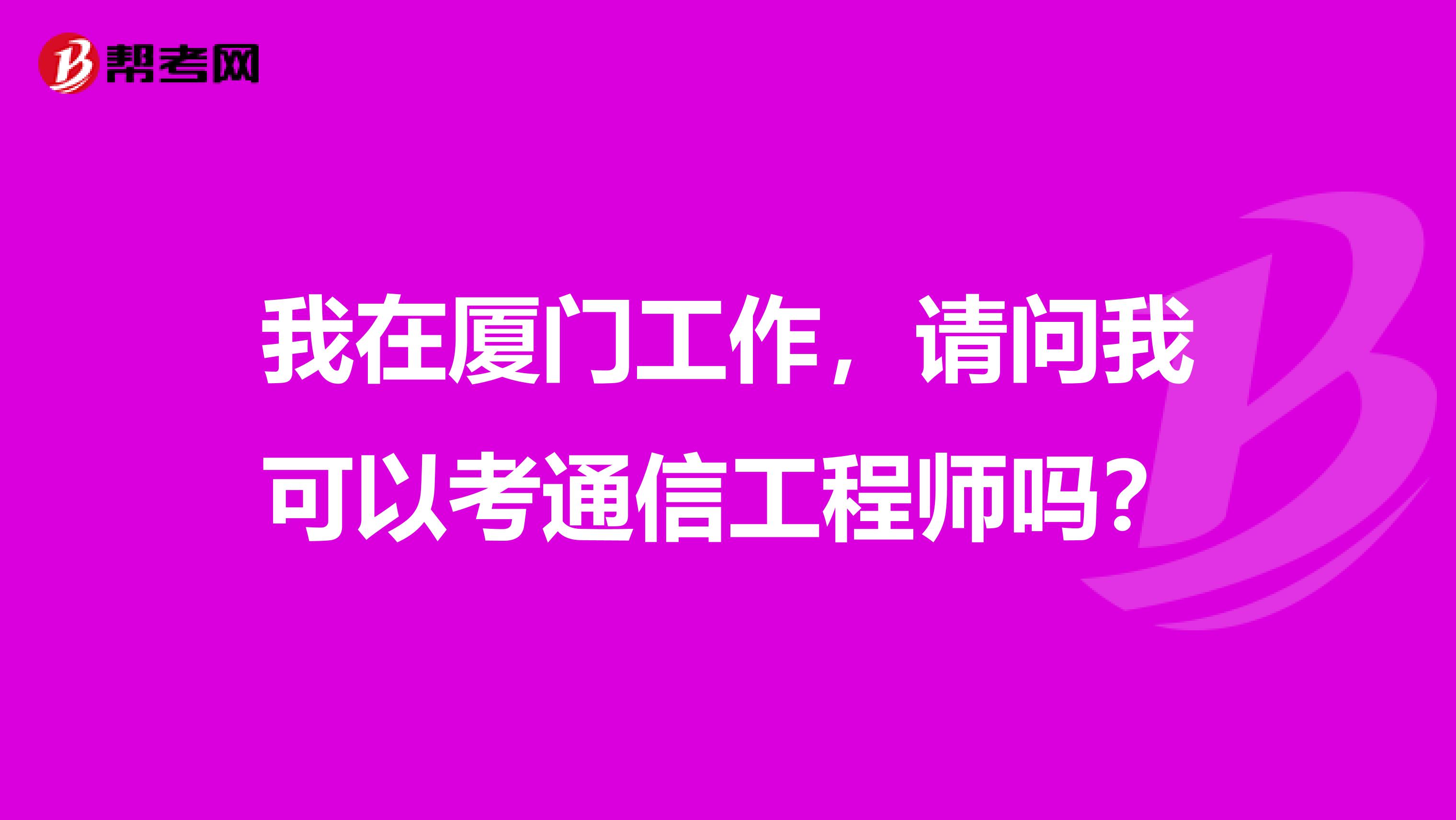 我在厦门工作,请问我可以考通信工程师吗?