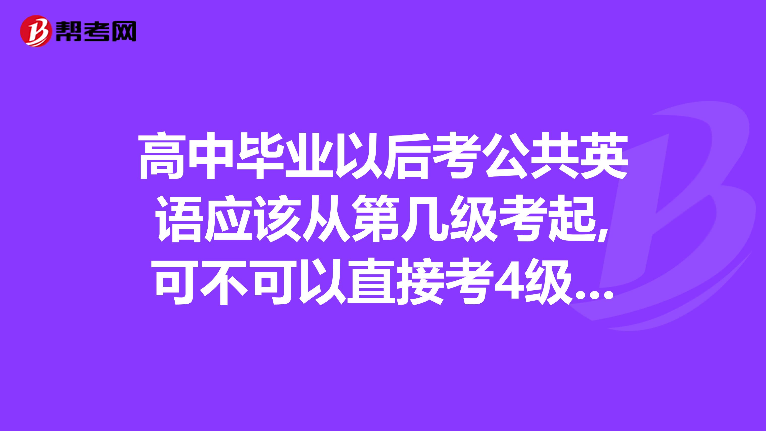 高中毕业以后考公共英语应该从第几级考起,可不可以直接考4级啊?