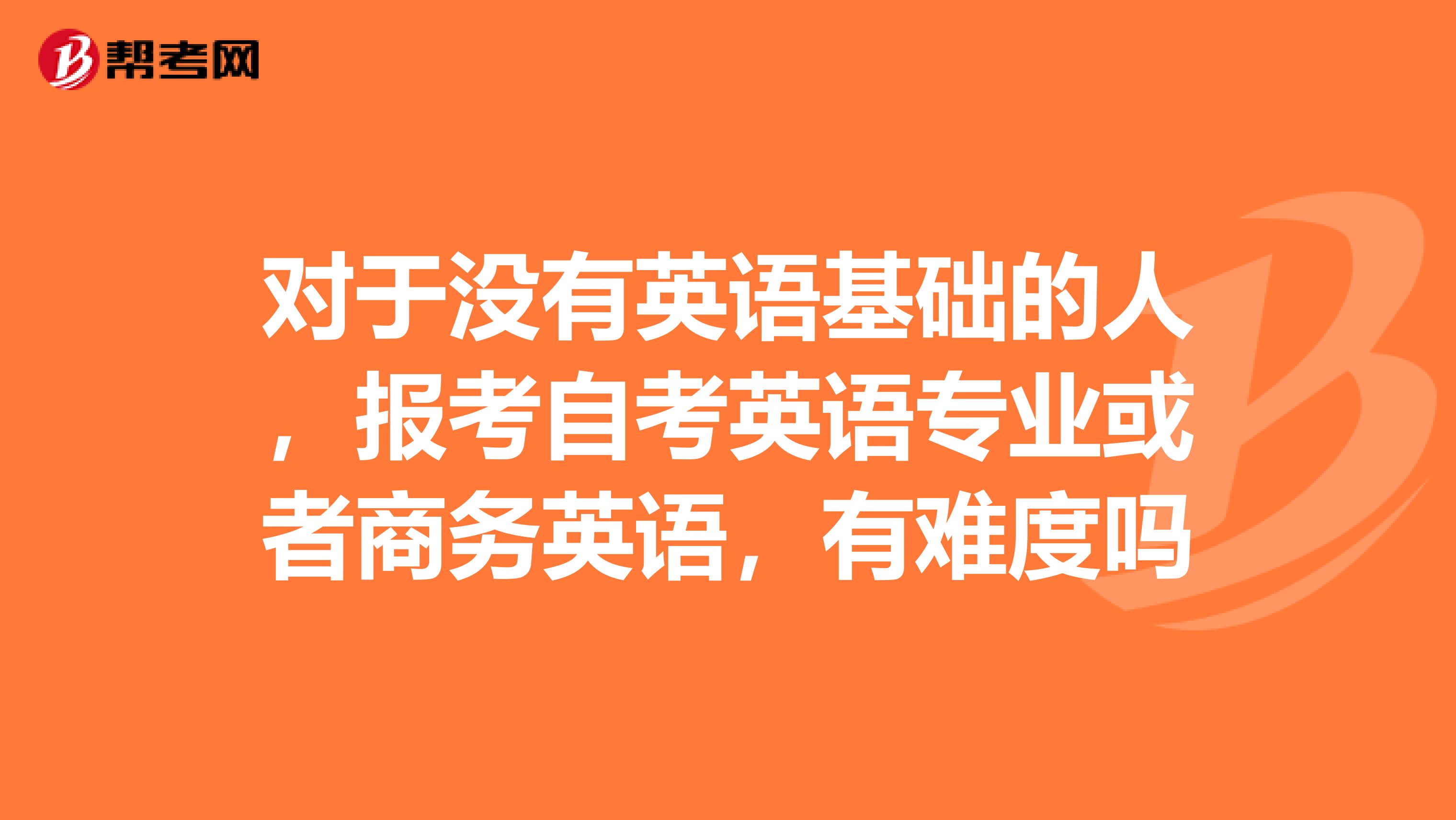 对于没有英语基础的人,报考自考英语专业或者商务英语,有难度吗