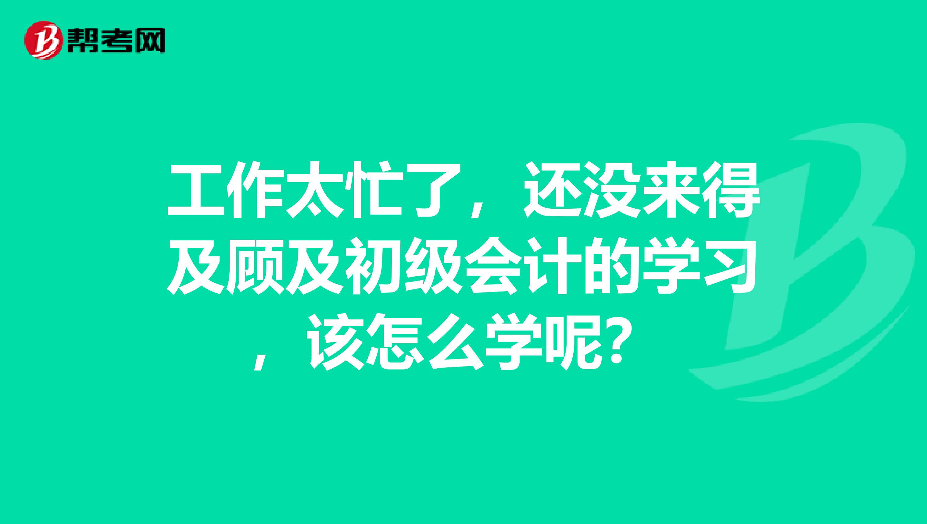 工作太忙了，还没来得及顾及初级会计的学习，该怎么学呢？ 