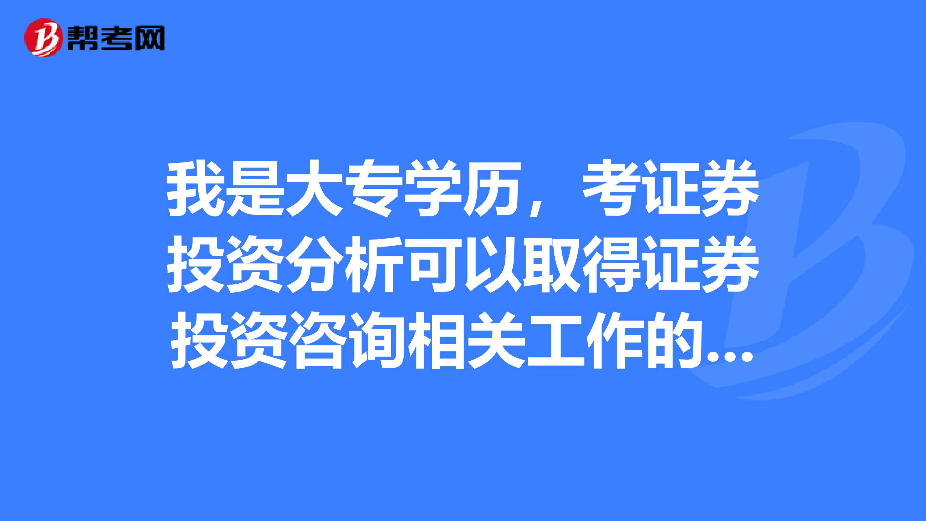 我是大专学历,考证券投资分析可以取得证券投资咨询相关工作的执业资格