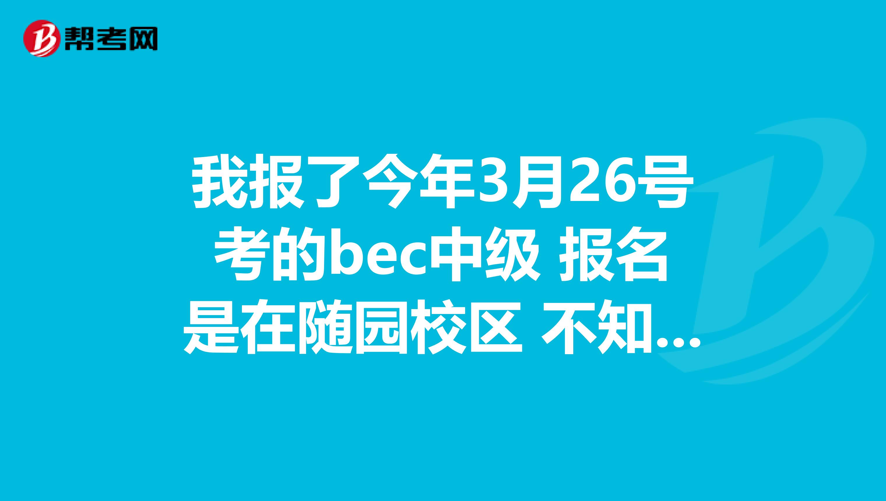 我报了今年3月26号考的bec中级 报名是在随园校区 不知考试是在哪个校区 在线等