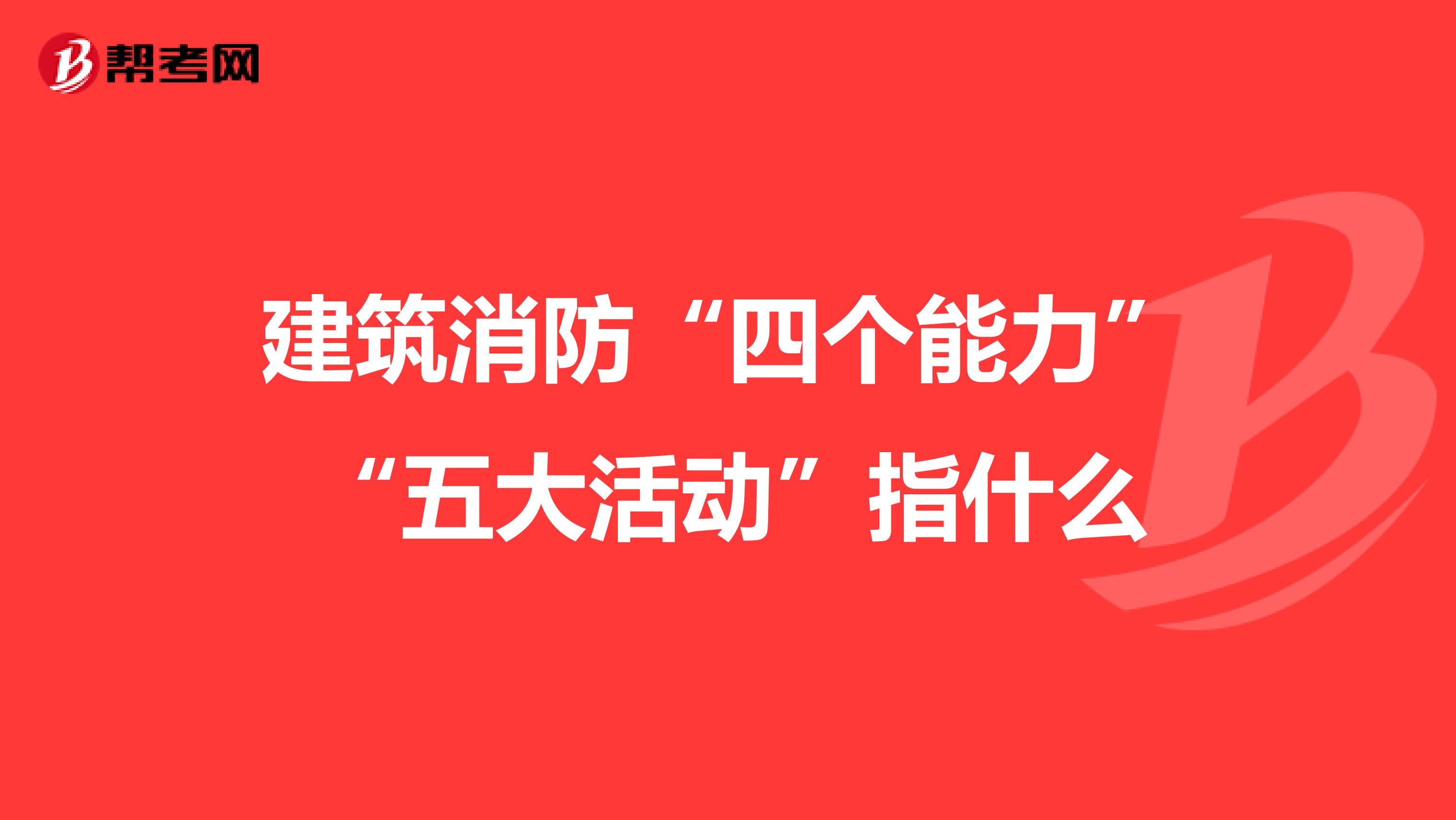 建筑消防“四个能力”“五大活动”指什么
