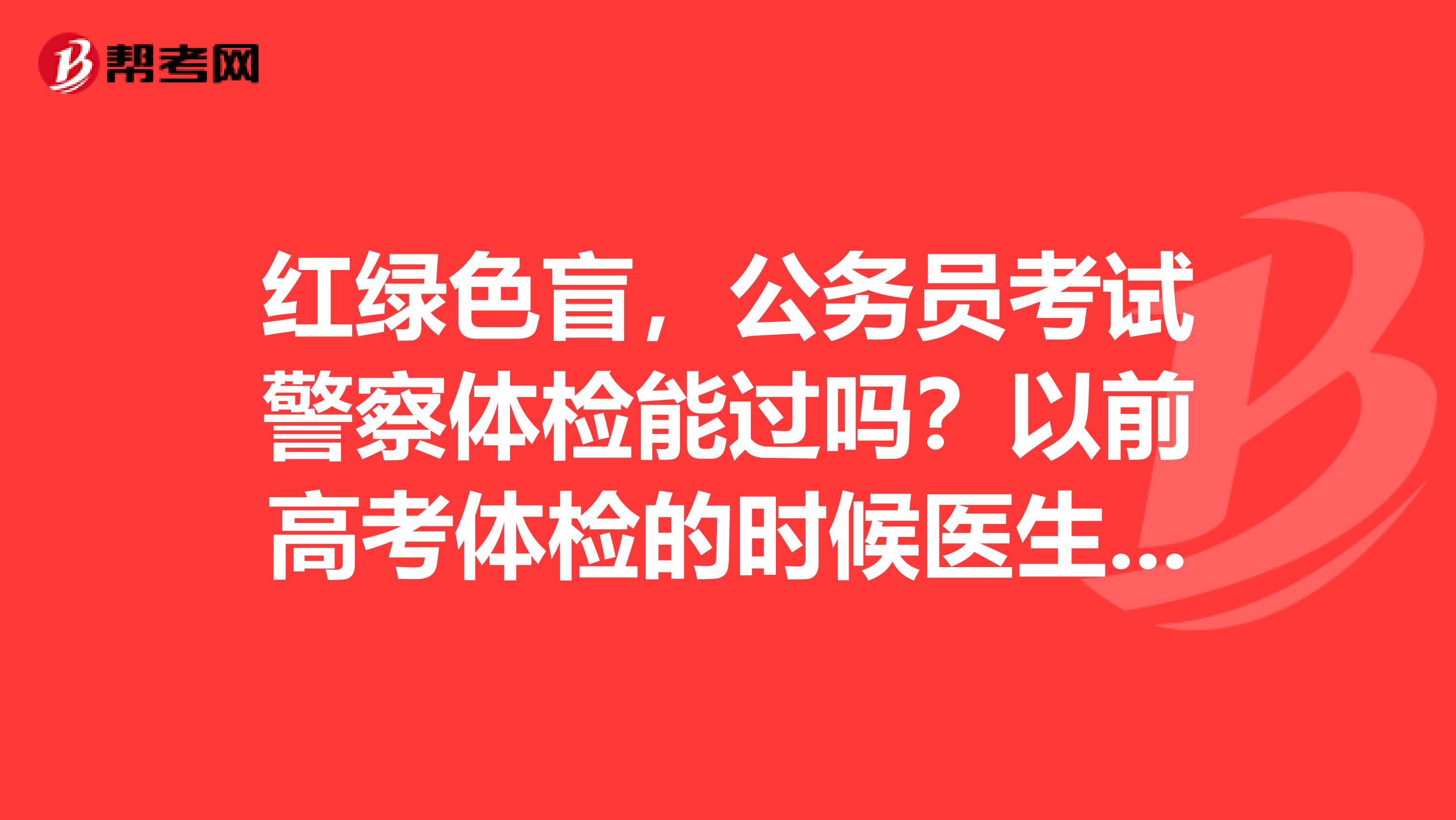 红绿色盲,公务员考试警察体检能过吗?以前高考体检的时候医生说我是色弱,我深信不疑,所以今年才报了警