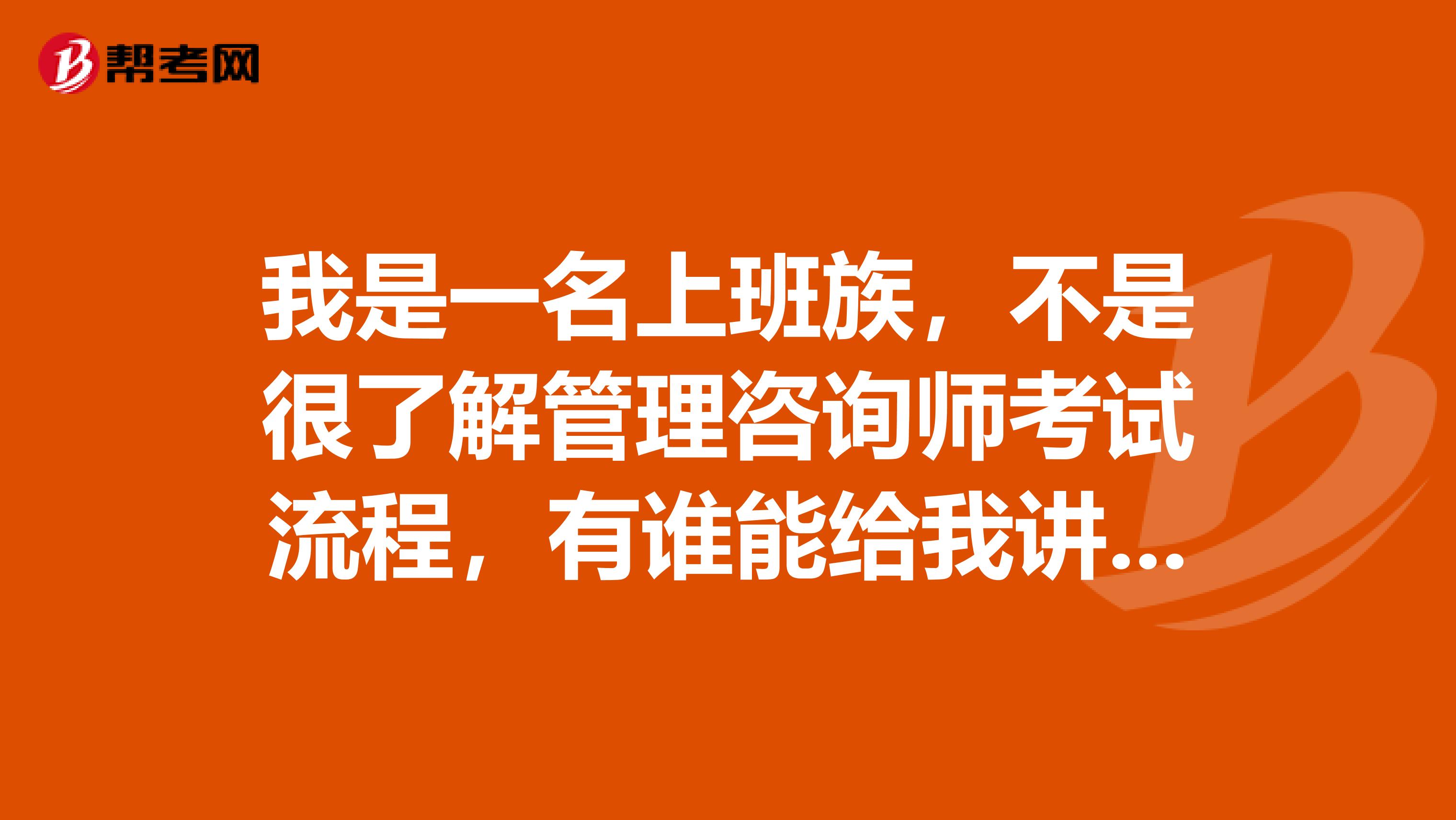 我是一名上班族，不是很了解管理咨询师考试流程，有谁能给我讲解一下吗？