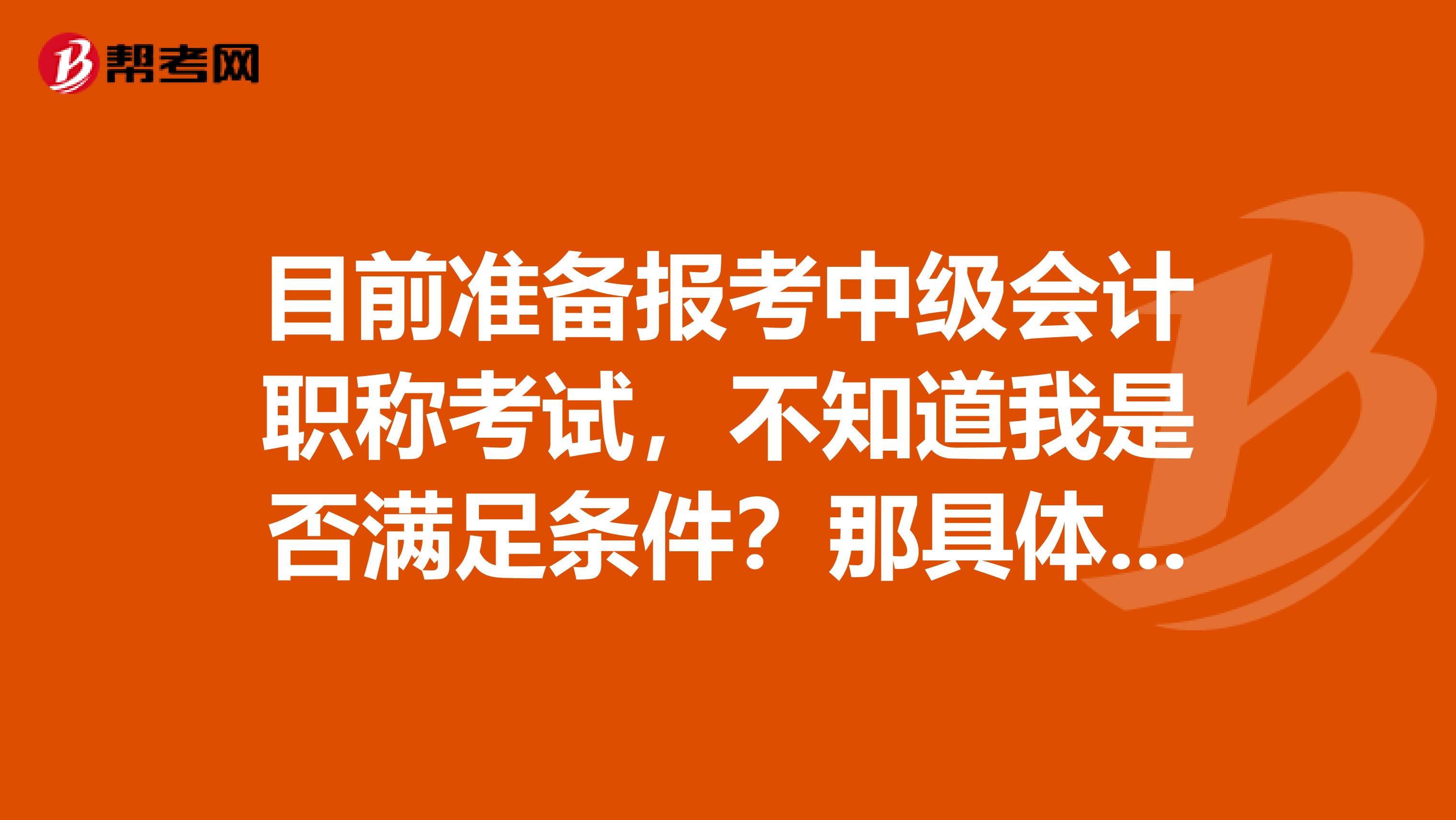 目前准备报考中级会计职称考试,不知道我是否满足条件?那具体报名要求又有哪些呢?