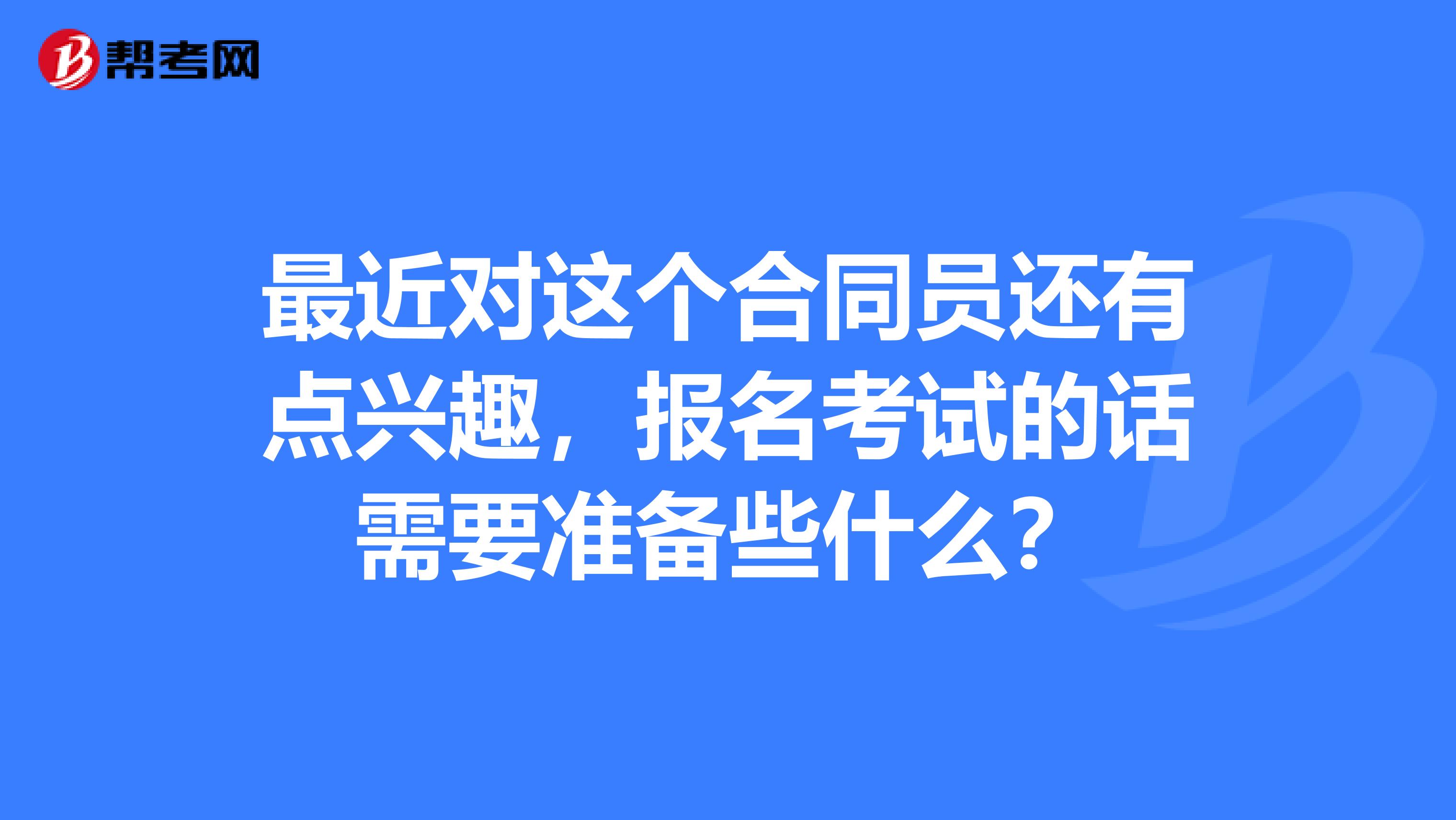 最近对这个合同员还有点兴趣，报名考试的话需要准备些什么？