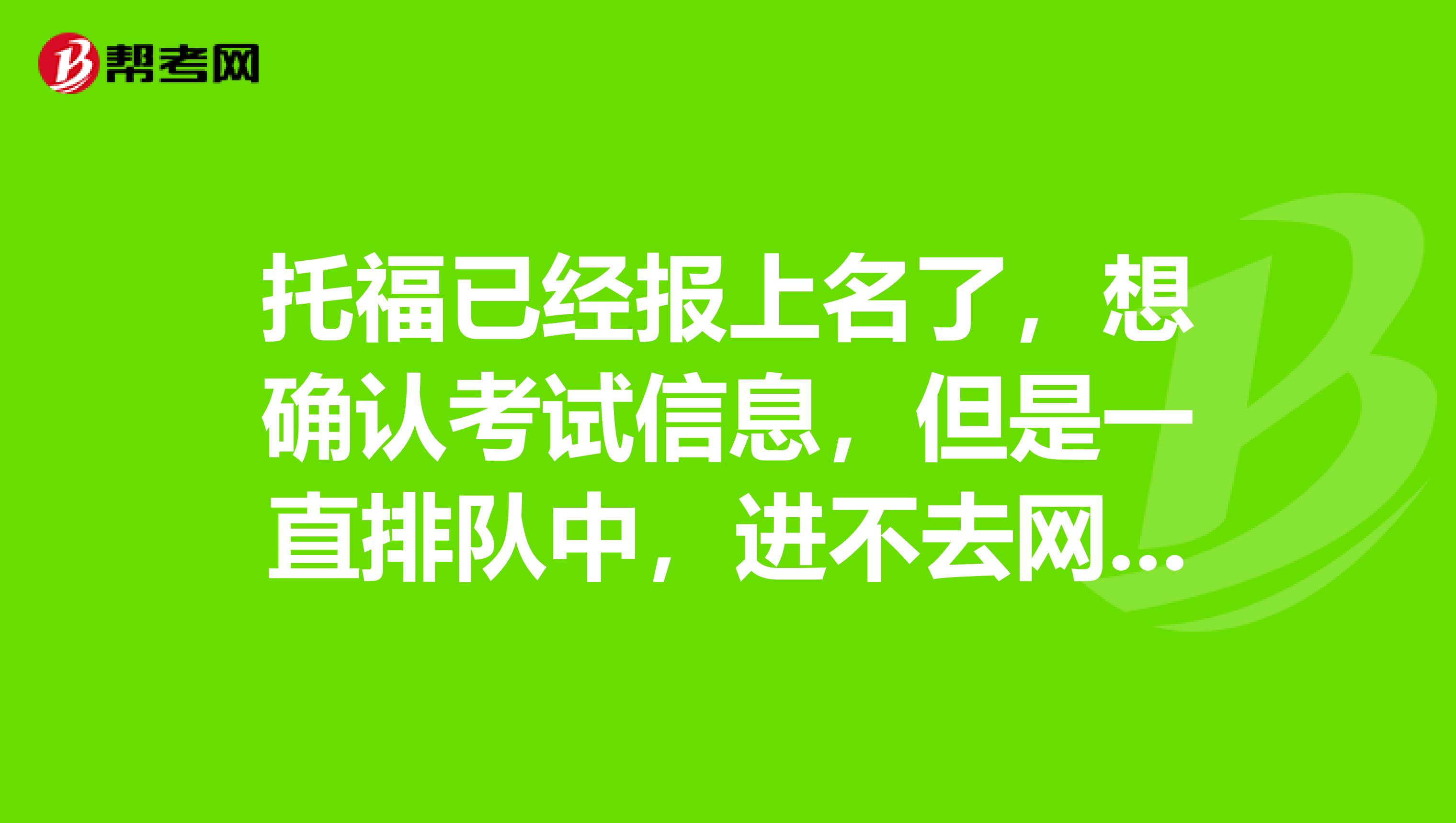 托福已经报上名了,想确认考试信息,但是一直排队中,进不去网页,有没有什么其他的方法可以得到考试信息