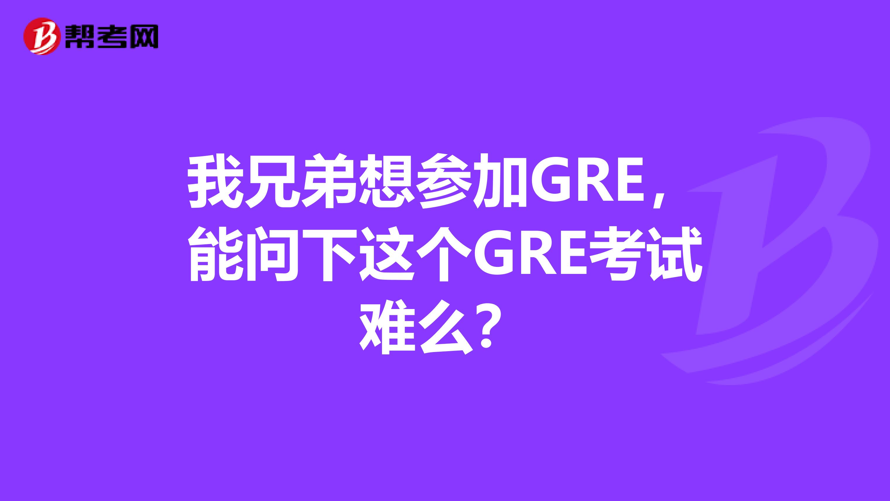 我兄弟想参加GRE,能问下这个GRE考试难么?