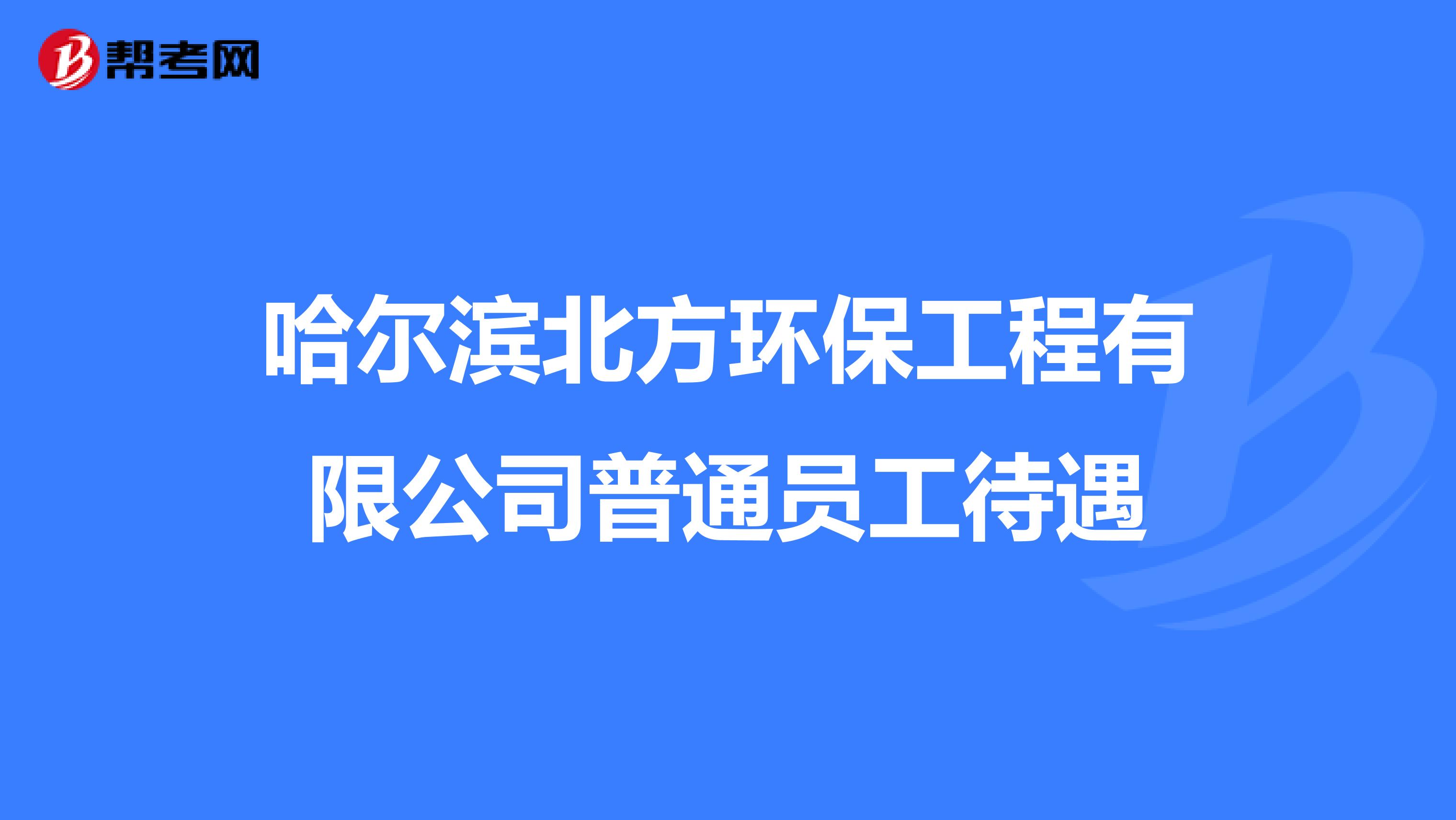 哈尔滨北方环保工程有限公司普通员工待遇