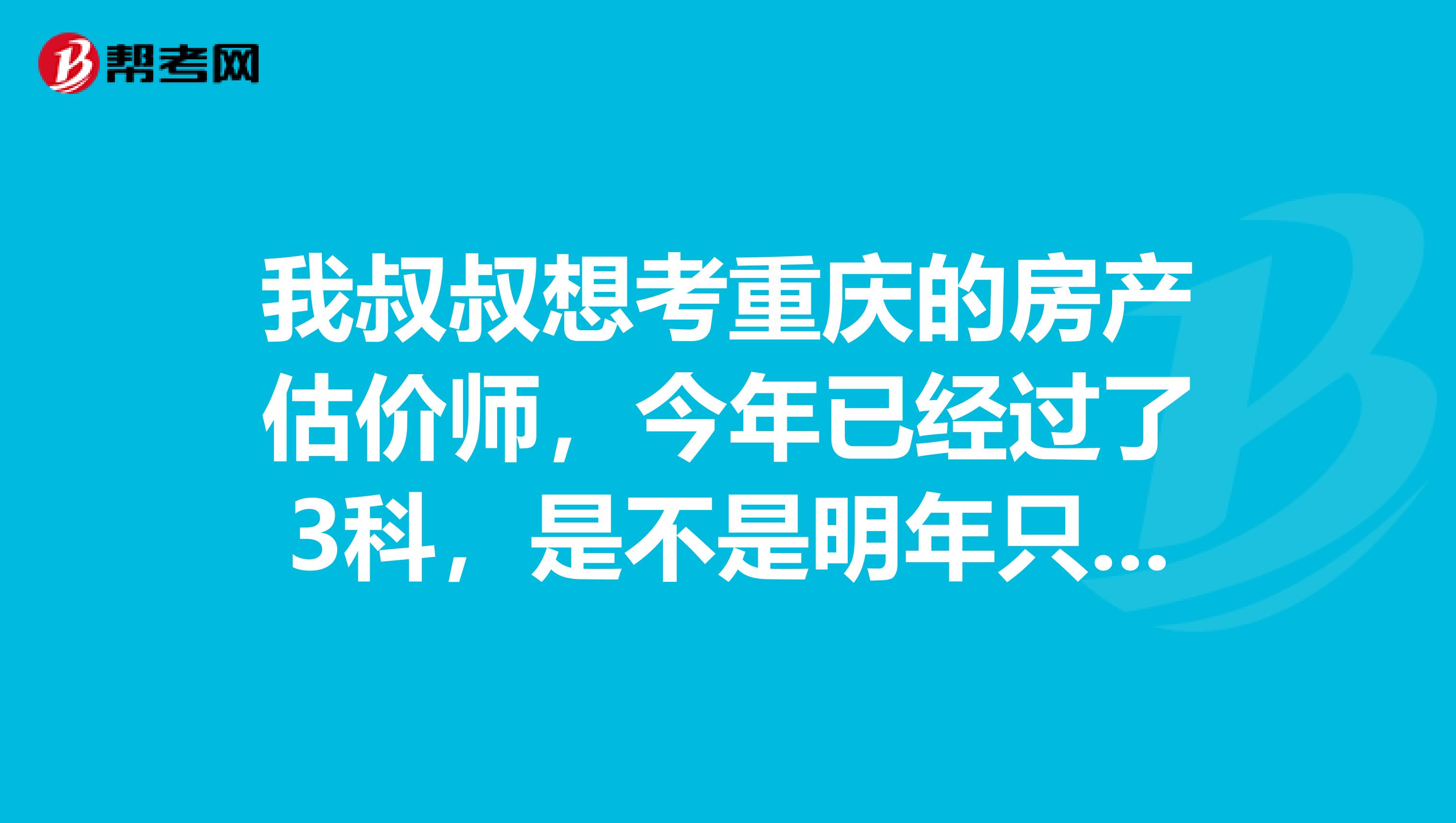 我叔叔想考重庆的房产估价师，今年已经过了3科，是不是明年只考没过的那科？