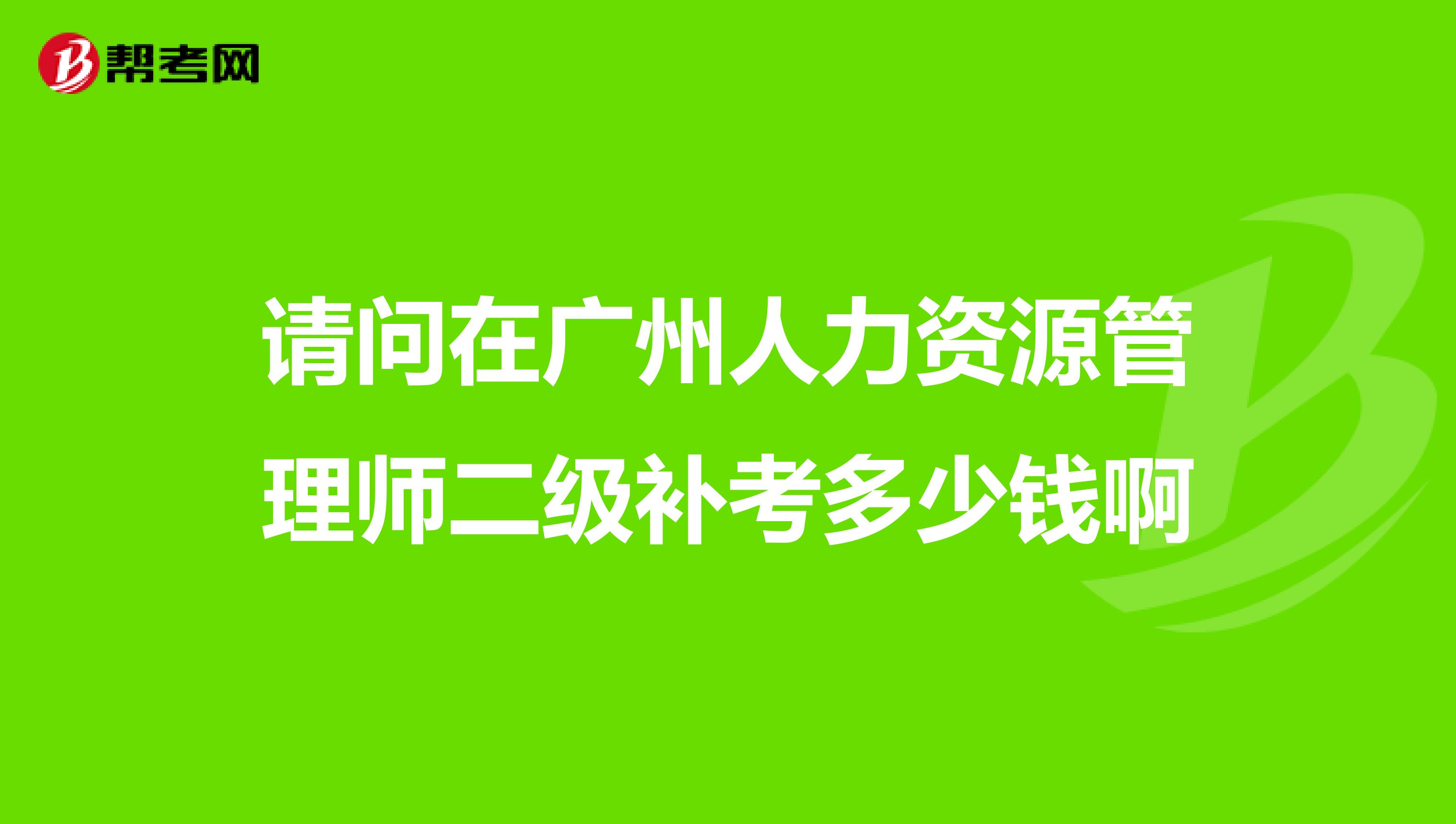 请问在广州人力资源管理师二级补考多少钱啊