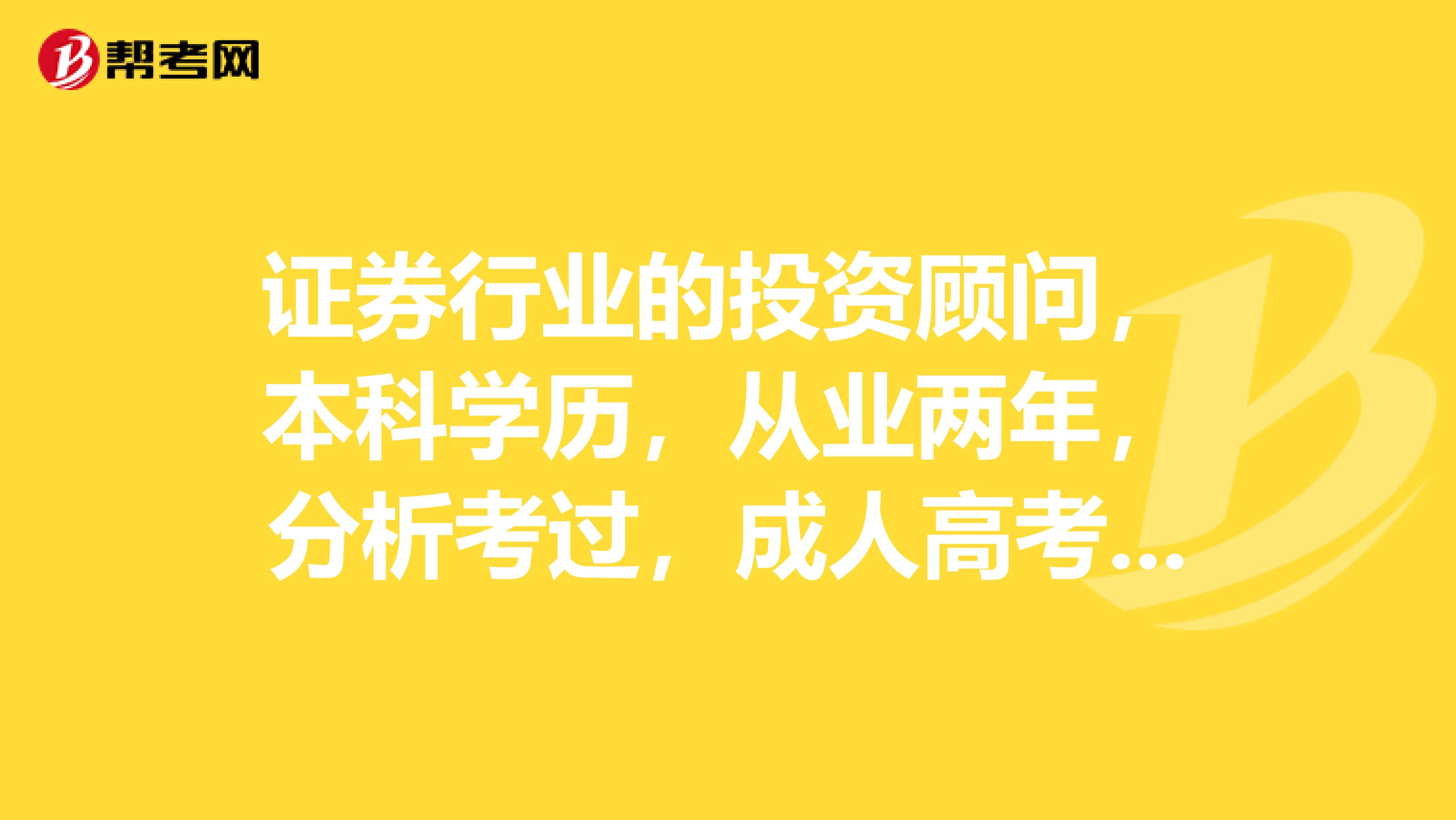 证券行业的投资顾问,本科学历,从业两年,分析考过,成人高考专升本的也可以?能确定吗?