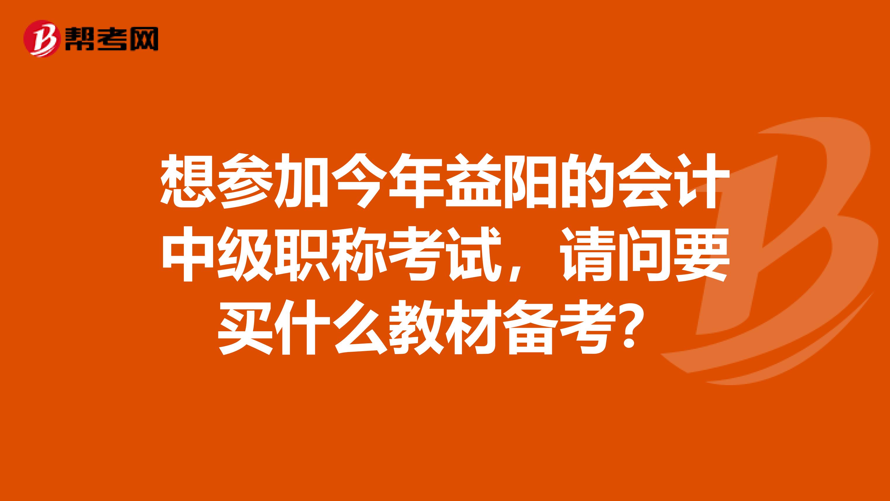 想参加今年益阳的会计中级职称考试,请问要买什么教材备考?