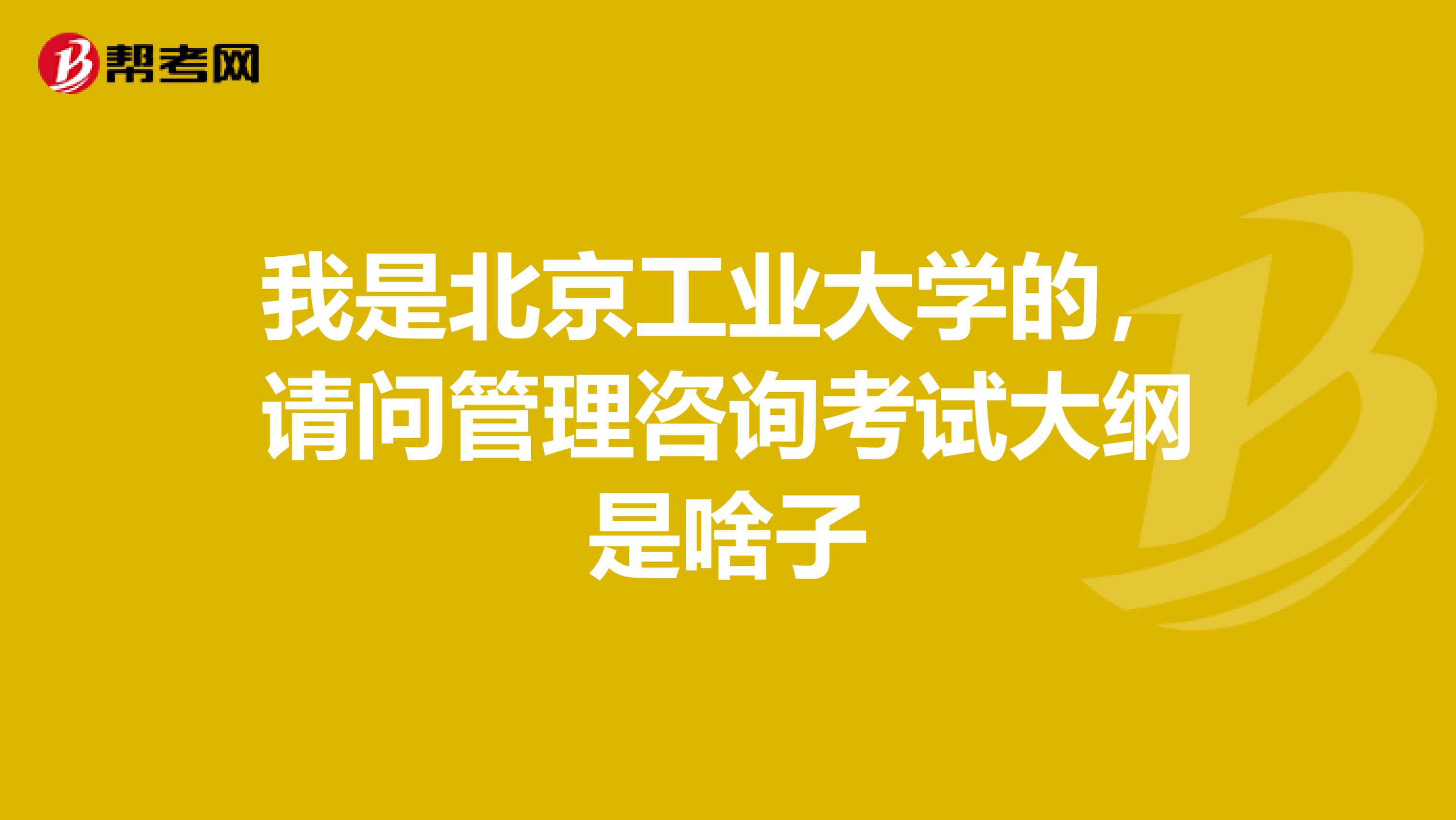 我是北京工业大学的,请问管理咨询考试大纲是啥子