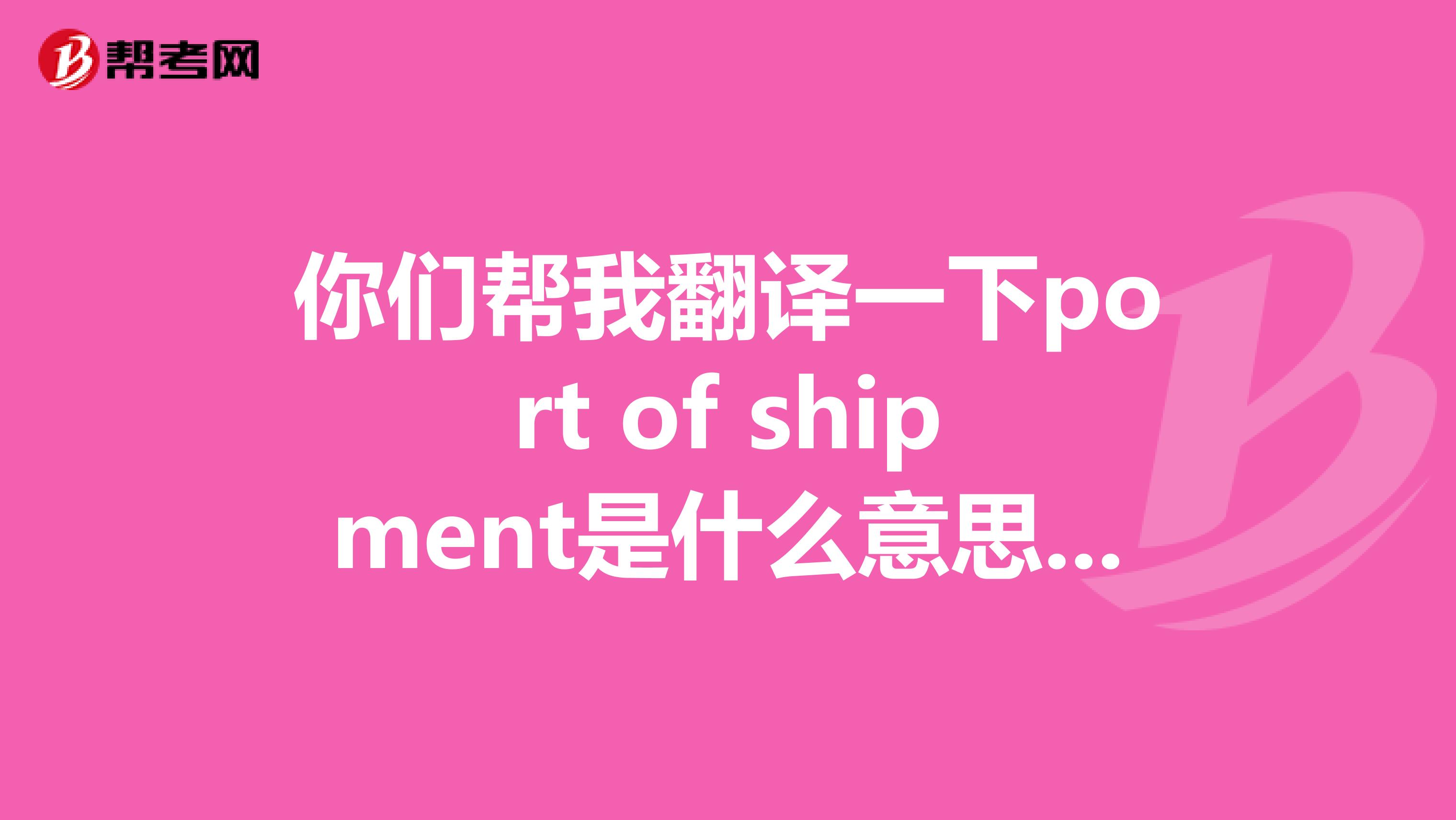 你们帮我翻译一下port of shipment是什么意思呢！是商务初级英语哦