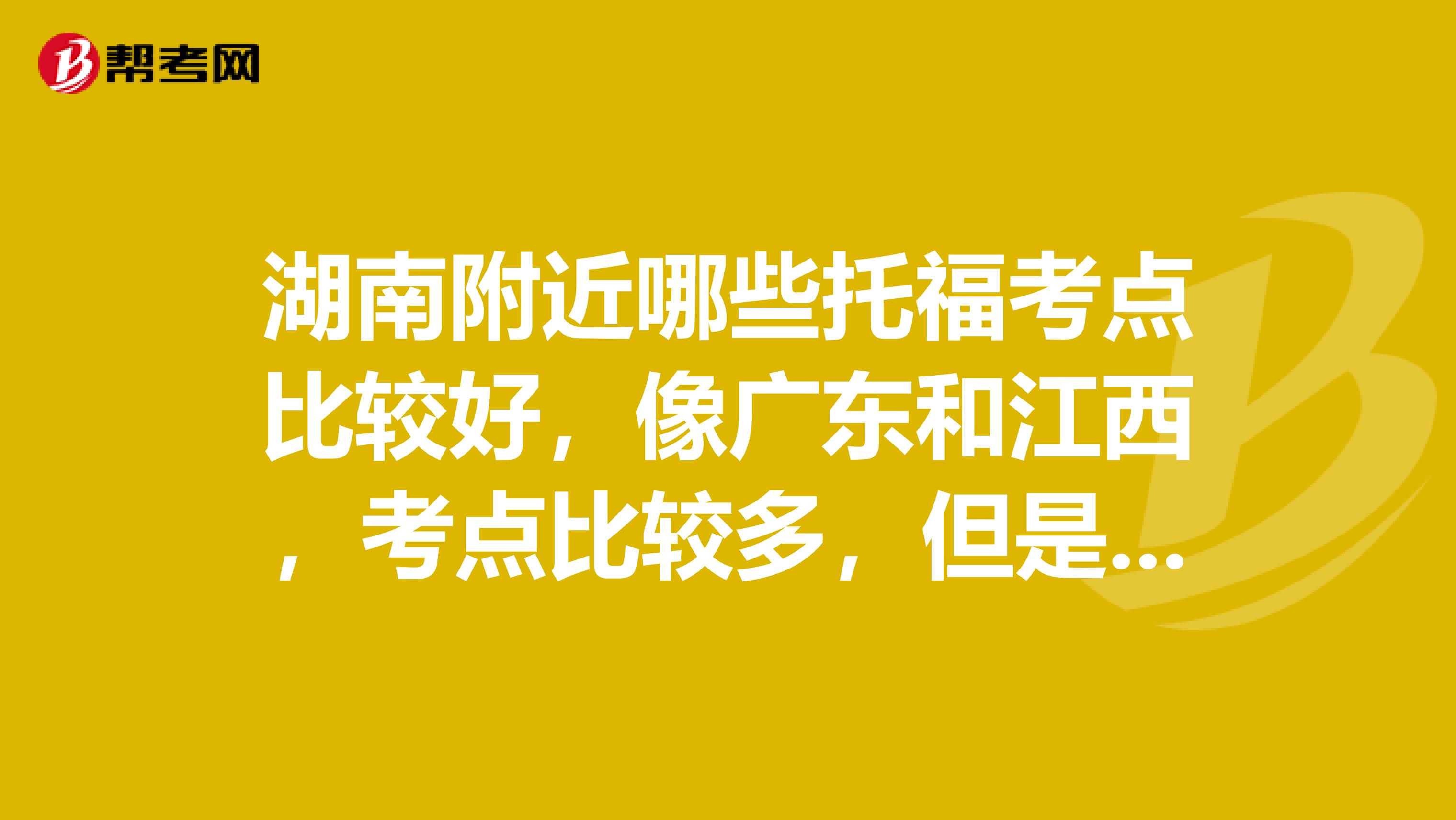 湖南附近哪些托福考点比较好，像广东和江西，考点比较多，但是怎样选择呢，有考过的同学吗，求助