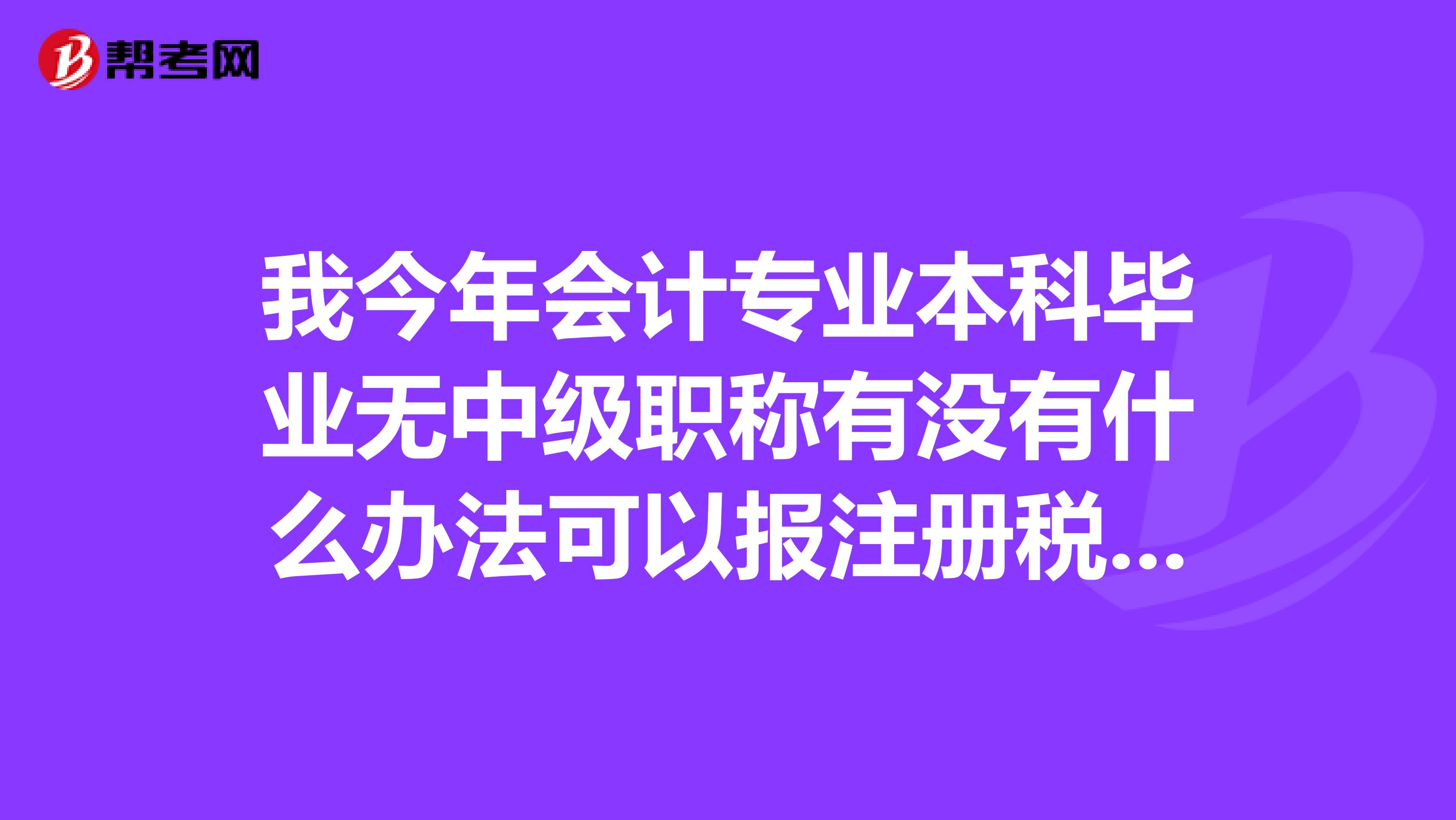 我今年会计专业本科毕业无中级职称有没有什么办法可以报注册税务师考试