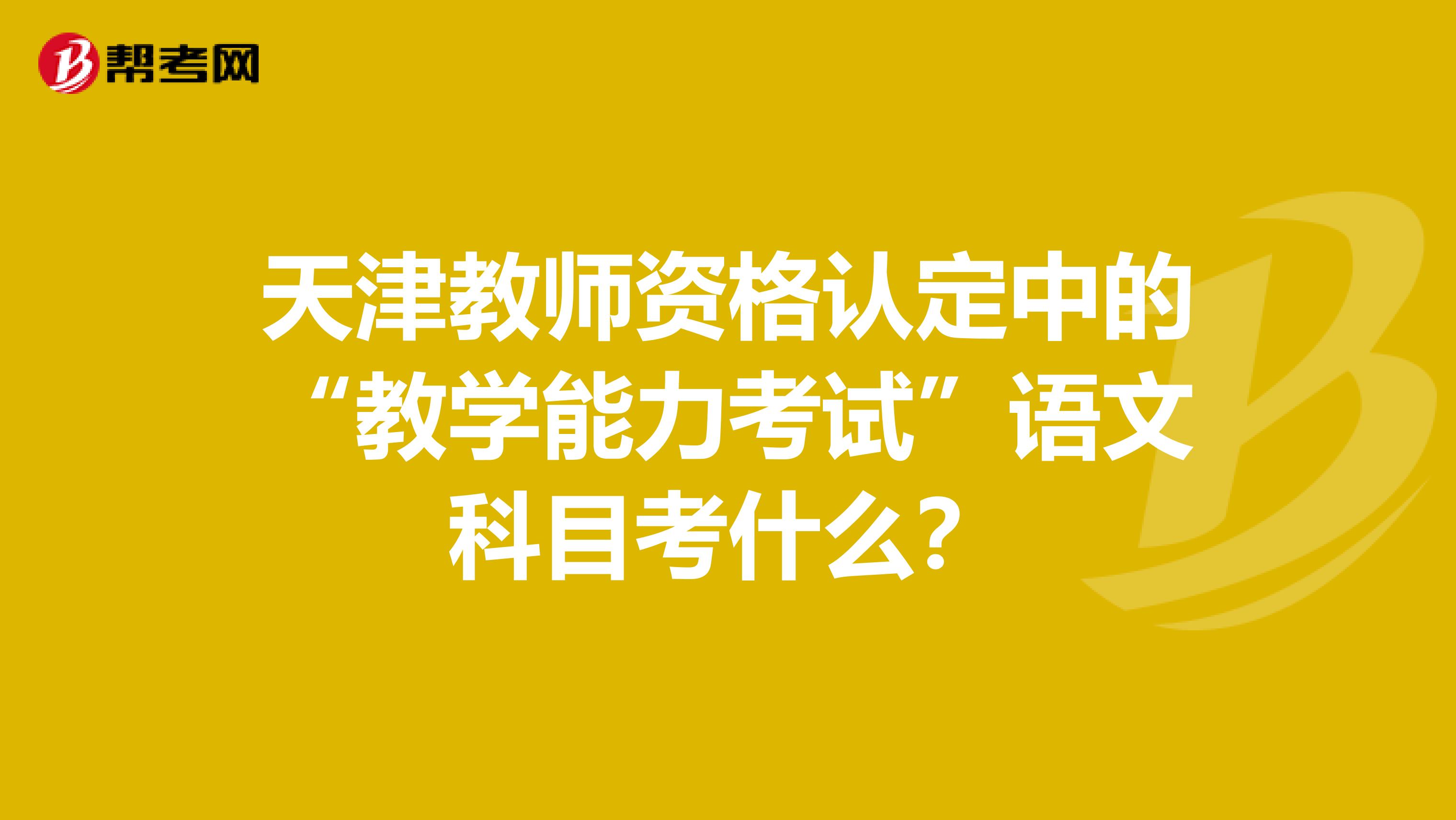 天津教师资格认定中的“教学能力考试”语文科目考什么?